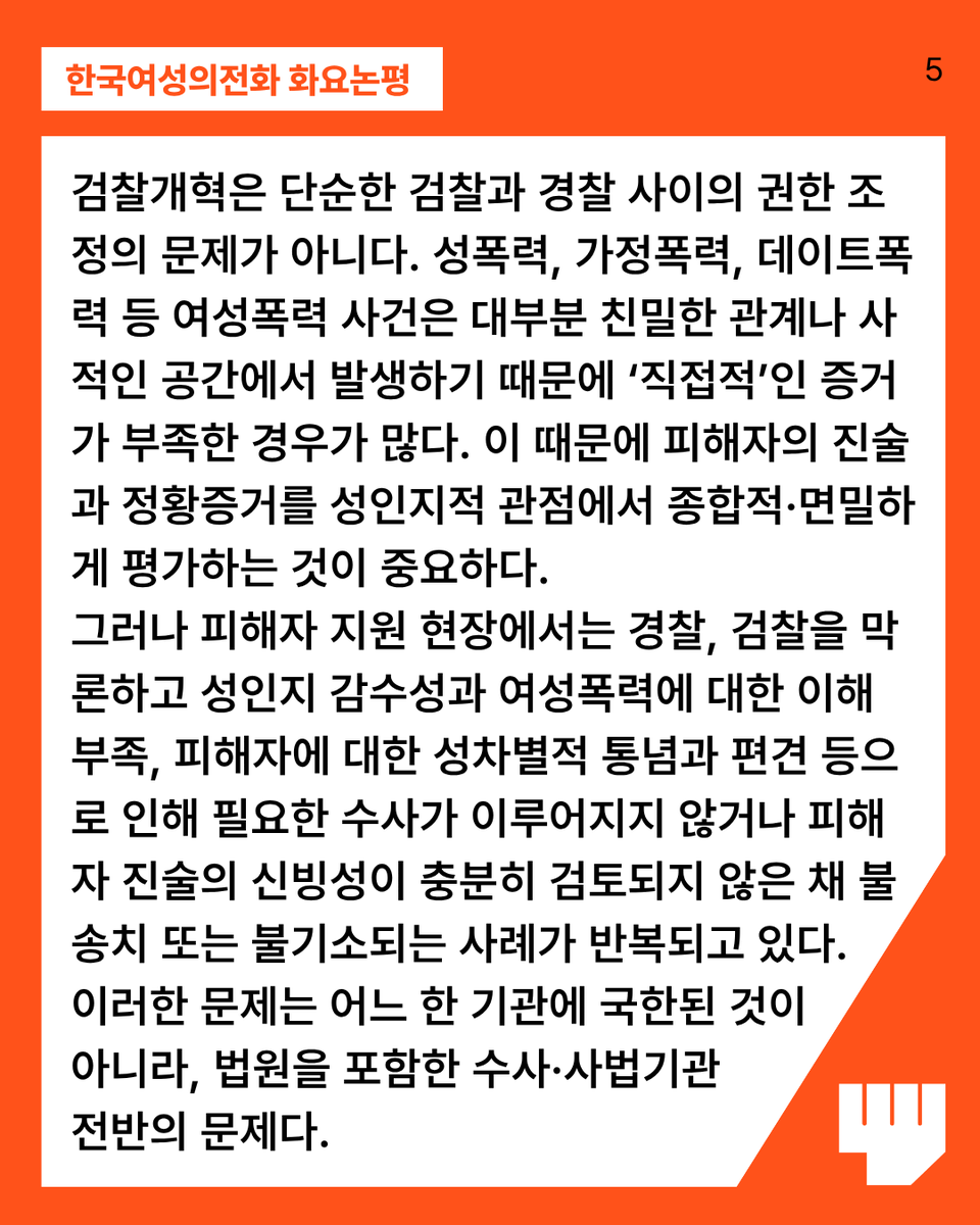 kwhotline's tweet photo. 검찰개혁은 단순한 검찰과 경찰 사이의 권한 조정의 문제가 아니다. 성폭력, 가정폭력, 데이트폭력 등 여성폭력 사건은 대부분 친밀한 관계나 사적인 공간에서 발생하기 때문에 ‘직접적’인 증거가 부족한 경우가 많다. 이 때문에 피해자의 진술과 정황증거를 성인지적 관점에서 종합적·면밀하게 평가하는 것이 중요하다. 

그러나 피해자 지원 현장에서는 경찰, 검찰을 막론하고 성인지 감수성과 여성폭력에 대한 이해 부족, 피해자에 대한 성차별적 통념과 편견 등으로 인해 필요한 수사가 이루어지지 않거나 피해자 진술의 신빙성이 충분히 검토되지 않은 채 불송치 또는 불기소되는 사례가 반복되고 있다. 이러한 문제는 어느 한 기관에 국한된 것이 아니라, 법원을 포함한 수사·사법기관 전반의 문제다.
