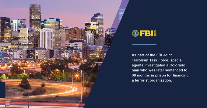 Denver city skyline at dusk. FBI Jobs logo. As part of the FBI Joint Terrorism Task Force, special agents investigated a Colorado man who was later sentenced to 36 months in prison for financing a terrorist organization.