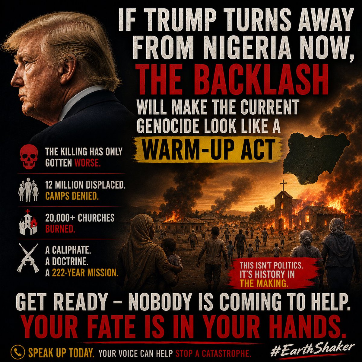MikeArnoldTruth's tweet photo. After grand promises, saber rattling, and a couple of pinprick strikes, it appears President Trump is preparing to close the book on Nigeria and declare victory.

Not only is "victory" shockingly untrue — the violence has only gotten worse — closing this book now may go down in history as one of the most catastrophic and bloody decisions an American president has ever made.

Here is what closing the book could look like.

Mass roundups of dissenters and resisters. Execution, not arrest. Slaughter at a scale the last sixteen years have only previewed. Land and wealth seized outright. The doors thrown wide open for Fulani militias, global jihadist networks, and Chinese extractors to move in unrestrained — a human, environmental, and security catastrophe with no precedent in modern Africa.

I believe that is what's coming.

We've run this experiment before. In December 2020, Trump designated Nigeria a Country of Particular Concern. In November 2021, Biden's State Department quietly removed it — no substantive explanation. In the first full year after, 5,014 Christians were killed for their faith, up from 4,650. The violence that had been contained to the northeast and Middle Belt spread south into states that had never seen it. Displacement climbed into the millions. Church and property destruction mounted past 19,000. The pressure came off, the killing held at world-leading levels, the destruction and displacement grew, and the regime paid no price.

Think I'm being alarmist? Consider this: the same ruling elite — same caliphate, same bloodline, same throne, same prophetic mandate — who presided over the Biafran War are still in power. During that 30-month conflict — with full British backing and the U.S. turning a blind eye — they strategically and intentionally starved to death some 3 million Igbo Christians who refused to submit to their Caliphate. And the world did nothing.

That is what removing Western pressure produces. This time it's bigger than a CPC designation. Trump is a singular, historically consequential figure with the power to do something real and lasting. If he turns away now, it isn't only a missed opportunity. It's the green light the Caliphate has been waiting for to stop pretending.

The army is already assembled. As many as 15 million Almajiri boys raised on dan Fodio's doctrine from childhood. As many as 12 million sitting in displacement camps the government denies exist, with up to a 50-60 percent radicalization rate. Thousands of foreign fighters armed with Libyan weapons from the Arab Spring collapse, hardened across the Sahel. A self-financing jihad economy worth more than $3 billion a year. A government curriculum architect waging what he himself calls "intellectual jihad" against 50 million schoolchildren. A Turkish paramilitary group — founded to prepare for the Mahdi, recruiting from active ISIS fighters — now training Nigeria's special forces. This is a fully assembled force sitting on Africa's largest population and a trillion dollars in mineral reserves, waiting for a green light.

Starting in 1804, Fulani leader Dan Fodio built the Sokoto Caliphate as a launchpad for the prophesied Mahdi — a purified platform held ready for his final, global jihad. That mission has been maintained for 222 years by an unbroken bloodline on the same throne today, taught in madrasses as pure gospel. They are not waiting for Western approval. They are waiting for Western restraint to end. And they no longer need our approval anyway — they've pivoted to China, who pays in cash and weapons instead of lectures.

They've already shown their hand on free speech. In June 2021, the Buhari government suspended Twitter nationwide for seven months after Twitter deleted one of Buhari's which threatened to once again unleash the violence of the Biafran war. Nigerians who accessed Twitter via VPN faced criminal prosecution. Last April, the Sultan of Sokoto stood before the Northern Traditional Rulers' Council and called social media "a terrorist organization," directing security agencies to treat it accordingly. They will once again shut off the information lifeline to the world — before the next phase begins.

Credible reports indicate simply saying "genocide" in Nigeria will be considered sedition. This is a capital offense. And it will be brutally enforced — look for wholesale round-ups and executions — the moment the West looks away.

This has happened before. In 2020, Nigerian forces gunned down young #EndSARS protesters in the street. More than three million Igbo Christians were slaughtered in Biafra while the world did nothing. Some 185,000 Christians and non-jihadi Muslims slaughtered since 2009. The infrastructure for the final round is already built: they control the classrooms, the military, the government, and the media.

The false performance of democratic restraint holds only because the world is still watching, even half-heartedly. The moment they conclude no one is watching anymore — that the one man on earth who has potential to stop them has turned away — the mask drops. The Quran, in their own historic phrase, finally gets "dipped in the Atlantic" — not as metaphor, but as mission.

It will not look like the slow bleed of the last sixteen years. It will look like Biafra, with modern weapons, a larger population, foreign fighters already in place, social media shut down, and a government that controls every lever needed to make it fast.

Who stops them then? Not the United States, if it's already closed the book. Not the United Nations — already compromised, already covering for the killers. Not a future administration cut from the Obama mold, which spent eight years quietly unleashing genocidal maniacs to enable the Caliphate's rise.

It appears nobody is coming to help. Only the good people of Nigeria can rise up and stop it now.

This is the moment.

#EarthShaker