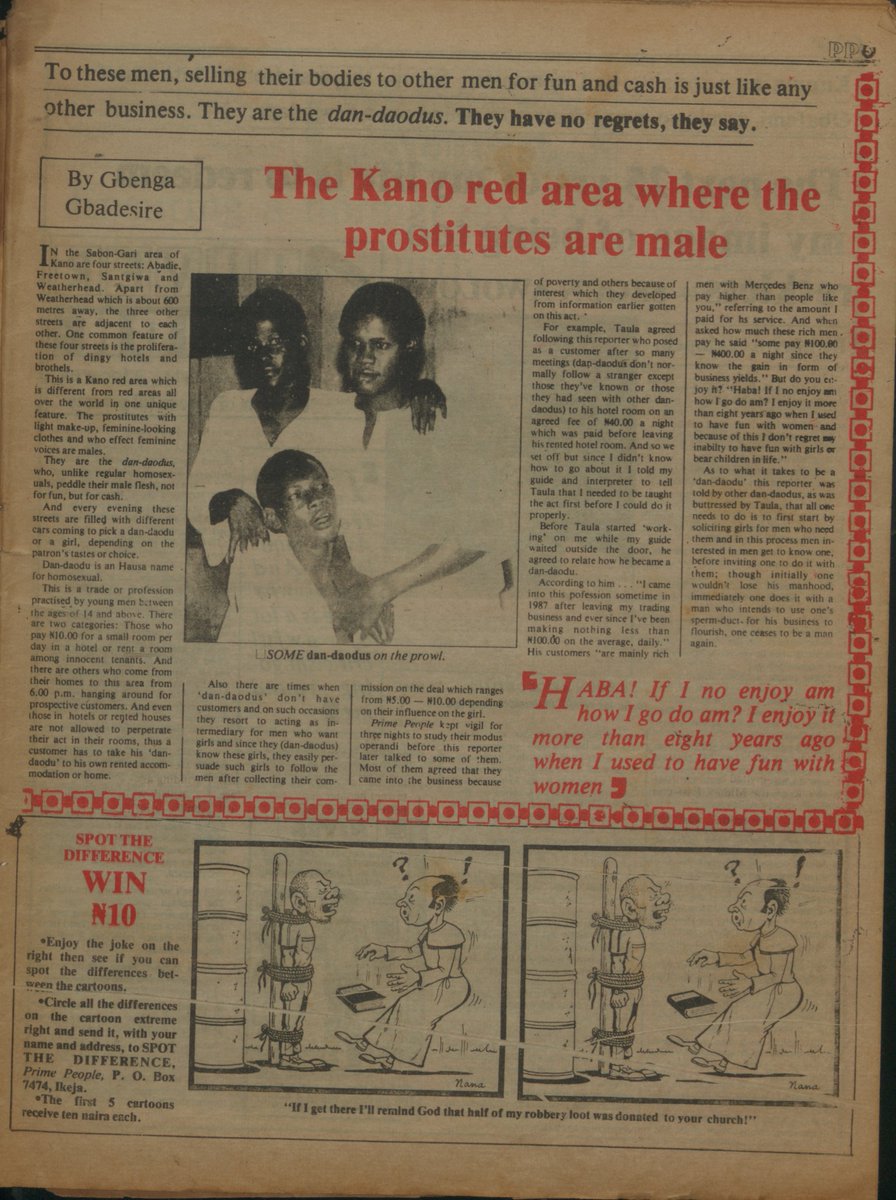 StartArchiving's tweet photo. "The Kano red area where the prostitutes are male" — Prime People, 1988

"In the Sabon-Gari area of Kano are four streets: Abadie, Freetown, Santgiwa and Weatherhead. 

"This is a Kano red area which is different from red areas all over the world in one unique feature. The prostitutes with light make-up, feminine-looking clothes and who effect feminine voices are males. 

"They are dan-daodus, who, unlike regular homosexuals, peddle their male flesh, not for fun, but for cash.

"And every evening, these streets are filled with different cars coming to pick a dan-daodu or a girl, depending on the patron's tastes or choice.

"Dan-daodu is an Hausa name for homosexual."