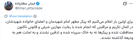 samoper's tweet photo. إيمان عطار زاده:

- نعلن وللمرة الأولى أن الجثمان الطاهر لإمامنا الشهيد وأفراد عائلته الشهداء، قد جرى حفظهم حتى الآن في كمال الإجلال والرعاية ومع مراعاة الضوابط الشرعية والقانونية كافة؛ فالجثامين لم تُوارَ الثرى ولم تُدفن «وديعة».

#ايران #Iran https://t.co/P2nNNwKmZO