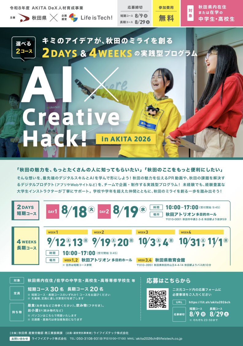 LifeisTechInc's tweet photo. ＼秋田県内の中学生・高校生 募集！🎨✨／

最先端の「生成AI × デジタル創作体験」ができる、秋田県主催のスペシャルプログラムが開催決定🚀

「アプリやゲームを創ってみたい！」
「AIを使いこなしてみたい！」
「秋田をより良くするプロダクトを創ってみたい！」
そんなキミの“やってみたい”を最速でカタチにするチャンスです🎯

体験型のプログラムから、じっくり取り組む実践型プログラムまで、複数ラインナップ！

いずれも初心者大歓迎、参加費無料、パソコンも会場で用意しますので、
是非、興味のあるプログラムにご参加ください✨

🚩プログラム①：まずは1日で手軽に体験！
━━━━━━━━━━━━━━━━━━━━
■ 中高生のための AIクリエイティブ 1DAY in AKITA 2026
━━━━━━━━━━━━━━━━━━━━

AIを相棒に、1日でオリジナル作品を創り上げる限定ワークショップ🎨🎮
キミの興味に合わせて選べる5つのコースを用意しました！

【コース】
📱 iPhoneアプリ制作
🎮 2D・3Dゲーム制作
🌐 Webサイト制作
🎬 映像制作
🎨 デザイン制作

【開催日程】（A〜Dからいずれか1���をお選びください）
・A日程 8/5(水)　 📍大仙市開催（申込締切：7/24）
・B日程 8/6(木)　 📍大館市開催（申込締切：7/24）
・C日程 8/7(金)　 📍秋田市開催（申込締切：7/24）
・D日程 10/11(日) 📍秋田市開催（申込締切：9/27）
【時間】各回 10:00-17:00
【定員】各回40名（合計160名）※先着順

👇詳細・お申込みはこちら👇
https://t.co/QE71zCQi7S

🚀 プログラム②：仲間と本気で秋田のミライを拓くデジタルプロダクトを開発！
━━━━━━━━━━━━━━━━━━━━
■ AI × Creative Hack! in AKITA 2026（短期2日 or 長期4週間）
━━━━━━━━━━━━━━━━━━━━

チームの仲間と一緒に、秋田の魅力を発信したり、地域の課題を解決するデジタル作品を企画・開発する実践型プログラム！自分のペースに合わせて選べる2コースを用意しました💪��

⚡〈短期2日コース〉Creative Hack! 2Days
最新のAIを駆使して、秋田の魅力を発信するPR動画を制作！🎬✨

【開催日程】　（申込締切：8/9）
・DAY1：8/18(火)　📍秋田アトリオン開催
・DAY2：8/19(水)　📍秋田アトリオン開催
【時間】　各日 10:00-17:00
【定員】　30名　※先着順

🌱〈長期4週間コース〉Creative Hack! 4Weeks（合計8日間）
4つの制作スキル（アプリ/Web/デザイン/映像）から好きなものを選び、仲間とともに秋田の課題を解決する本気のデジタルプロダクトを開発！💡

【開催日程】　（申込締切：8/29）
・WEEK1：9/12(土), 13(日)　📍秋田アトリオン開催
・WEEK2：9/19(土), 20(日)　📍秋田アトリオン開催
・WEEK3：10/3(土), 4(日)　📍秋田県教育会館
・WEEK4：10/31(土), 11/1(日)　📍秋田県教育会館
【時間】　各日 10:00-17:00
【定員】　20名　※先着順

👇詳細・お申込みはこちら👇
https://t.co/y6hH8bke70