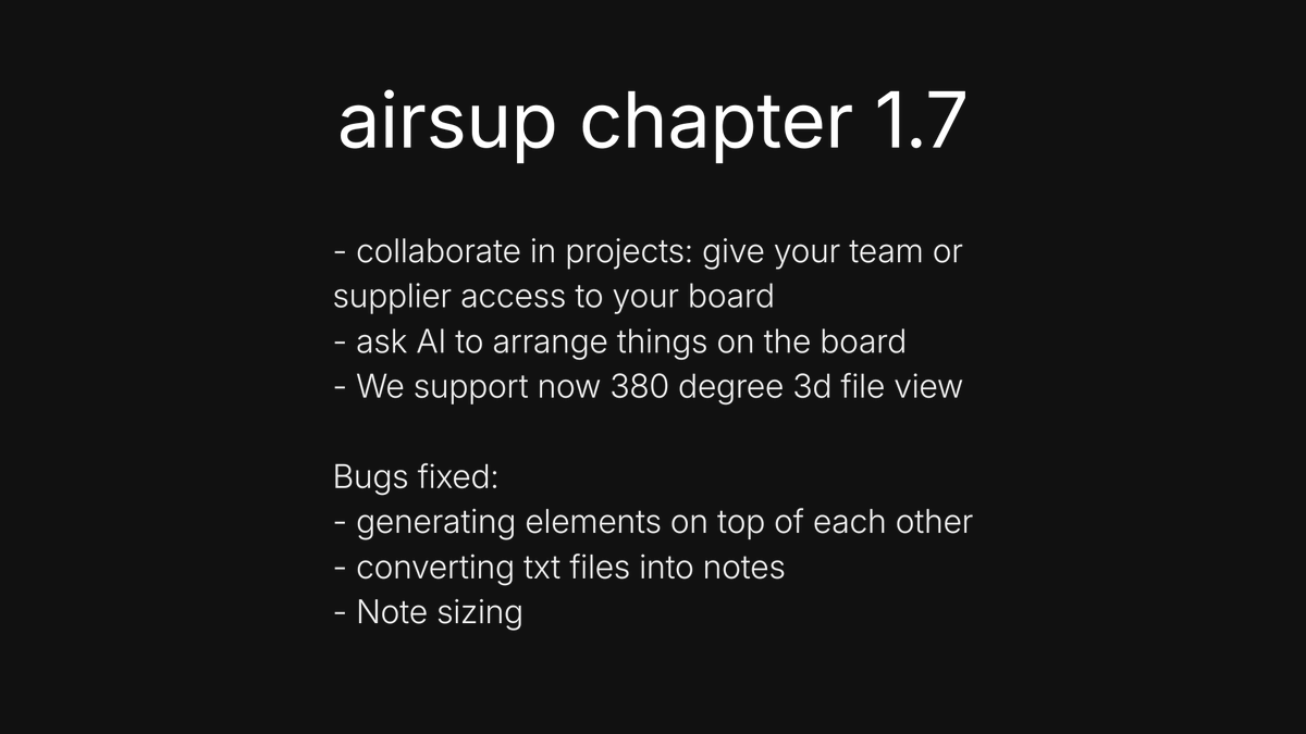 AirsupHQ's tweet photo. airsup chapter 1.7

- collaborate in projects: give your team or supplier access to your board
- ask Al to arrange things on the board
- We support now 380 degree 3d file view

Bugs fixed:
- generating elements on top of each other
- converting txt files into notes
- Note sizing

Watch all new features come together in our latest product building video:
https://t.co/50lbgErprG