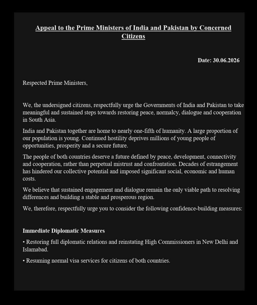 AsYouNotWish's tweet photo. Very interesting names in the Indian signatories’ list who have written to the Prime Minister of India and the so-called Prime Minister of Pakistan, calling for steps towards restoring dialogue between India and Pakistan.

A few of them do not even live in India anymore, which raises a basic question: whose lived realities are they speaking from, and who is actually left to deal with the consequences if Pakistan backstabs India again? This matters because they are not the ones who have to live with the day-to-day security and political consequences of what they are prescribing.

There is also a fundamental political reality in Pakistan that the appeal does not engage with. The letter is addressed to the civilian Prime Minister of Pakistan. However, in practice, decision-making authority on security and foreign policy rests solely with the military establishment, particularly Asim Munir, the self-elevated Field Marshal of Pakistan, who has kept both Pakistan’s eastern and western borders at war ever since he consolidated power.

His contempt for India is such that, days before the Pahalgam terror attack, he called upon the current and future generations of Pakistan to prepare for an eternal war against India because, according to him, Hindus and Muslims have irreconcilable differences. How can India be expected to engage with a military leadership that openly presents permanent hostility as a generational doctrine?

The appeal is structured as if it is addressing two equivalent civilian governments capable of independently implementing comprehensive political decisions. That assumption does not match the actual distribution of power in Pakistan.

The document also treats India and Pakistan as if they are operating on the same strategic and security footing. That false equivalence runs through almost every line of the appeal. It repeatedly assumes parity between the two states, as if their concerns are equivalent in nature, history, and evidence.

The line about ‘addressing the legitimate security concerns of both countries’ is particularly revealing. It places India’s documented and repeated security concerns alongside Pakistan’s claims as if they are directly comparable, when they are neither comparable in nature nor supported by the same evidentiary basis.

It also asks India to resume discussions on Jammu and Kashmir, including revisiting the 2004 to 2007 framework. That is an extraordinary proposition. On whose behalf are these Indian signatories asking their own government to reopen discussions on Kashmir with Pakistan, especially when India has consistently maintained that Jammu and Kashmir is an internal matter and Pakistan continues to use terrorism as an instrument of state policy?

The appeal also front-loads outcomes such as full diplomatic restoration, visa normalisation, trade reopening, transport links, and institutional connectivity, without sequencing any of these steps against clear and verifiable changes in Pakistan’s security behaviour.

The effect is to treat dialogue as self-justifying rather than conditional on outcomes. That is where the disconnect lies. Peace is being described as a set of administrative steps rather than something that has to be earned through enforceable and reciprocal commitments.

And finally, this is perhaps the biggest question I have after reading the entire letter. Given Pakistan’s economic pressures and internal challenges, I can understand why it has every incentive to normalise relations with India.

What I do not understand is the incentive for India.

What exactly is India expected to gain by restoring dialogue, reopening trade, liberalising visas, reviving transport links, and even discussing Kashmir again, before Pakistan has demonstrated any sustained and verifiable change in behaviour? This is the one question this entire appeal doesn’t even attempt to answer.