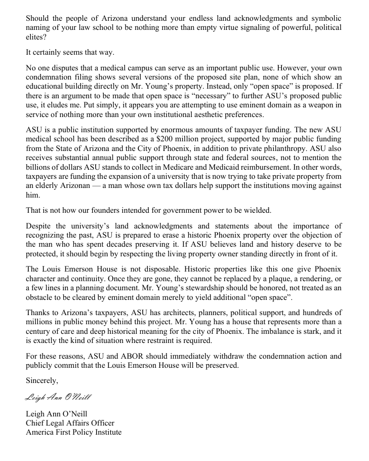 LaLONeill's tweet photo. .@ASU wants to use eminent domain to bulldoze the Louis Emerson House — a historic Phoenix home owned by 89-year-old Robert Young, who has preserved it for more than 50 years.

For what?

Not a classroom, a hospital, or a lab.

For “open space.”

ASU’s own filing shows the medical campus can be built without putting a building on Mr. Young’s property. So this isn’t necessity. It's ASU flexing its outsized influence and power in order to further its aesthetic desires.

Eminent domain should never be used as a weapon to erase an elderly man’s legacy for a taxpayer-funded landscaping preference.

We have asked ASU and its Board of Regents to withdraw the condemnation action and preserve the Louis Emerson House. Read @A1Policy's letter here.