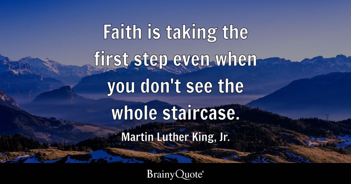 BrainyQuote's tweet photo. "Faith is taking the first step even when you don't see the whole staircase." - Martin Luther King, Jr.  

https://t.co/LLnTLt8MIp  

Martin Luther King, Jr. was an American Baptist minister and civil rights leader who became the most prominent figure of the American civil rights movement from 1955 until his assassination in 1968. A champion of nonviolent resistance inspired by Gandhi, he led the Montgomery bus boycott, delivered the "I Have a Dream" speech, and received the Nobel Peace Prize in 1964. (1929-1968)