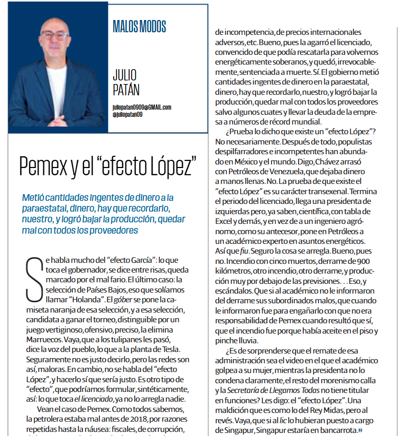 M451054R3's tweet photo. Julio Patán.- 2026.07.01 «Pemex y el 'efecto López'» ''El Heraldo de México'':

[Esta genial columna del admirado J. Patán me hizo recordar unos como versillos que pergeñé años ha. Los comparto nomás por no dejar].

Cuenta una antigua leyenda
que existió una vez un rey,
que todo lo que tocaba
con sus manos o sus pies,
por extraño sortilegio,
sin saber cómo y por qué,
se convertía en oro puro...
¿Es cierto esto? No lo sé;
pero en épocas actuales
(y de esto yo doy fe)
existe en México lindo
no un monarca, sino un buey,
que al influjo de un atole
apendeja a su grey.
Les dice tantas mentiras
que enumerarlas, pa qué;
mas lo cierto es que este bato
—a semejanza de aquél
que todo convertía en oro—
este también lo hace bien...
con una gran diferencia,
ahora la van a saber:
Lo que toca este infeliz
lo transforma en pura hez,
¡Todo lo convierte en mierda!
¡Culpa de su pendejez!
Y nos tiene aquí, sufriendo,
¿su nombre? Se llama Andrés
Manuel López Obrador,
¡Una desgracia él es!
Se traga sus propias heces
(le gusta mucho comer).
Traga tamales, garnachas,
como si fuera buffet,
y mientras su panza crece
nos está llevando el tren.
Todo lo convierte en mierda
(como ya antes enuncié)
y es por eso justamente
que lo apodaron muy bien,
y, ahora se le conoce
como #ElCacas, ¡Oiga usted!