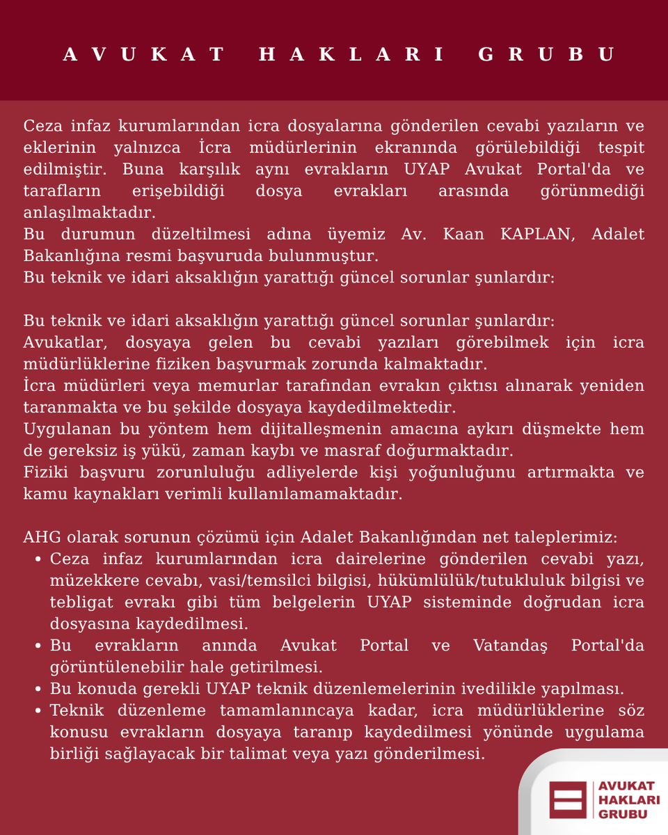 AvukatHG's tweet photo. 🔵UYAP'TA GÖRÜNMEYEN EVRAKLARI ADALET BAKANLIĞINA SORDUK!

📌UYAP'ta şeffaflığın sağlanması ve meslektaşlarımızın adliyelerdeki gereksiz iş yükü ve zaman kaybını önlemek amacıyla Adalet Bakanlığına başvurduk! ⚖️

Ceza infaz kurumlarından icra dosyalarına gönderilen cevabi yazılara ve eklerine yalnızca icra müdürlerinin erişebildiği, mahkemelerin yaptıkları bazı yazışma ve ara kararlarının da avukatlarca görülemediğine daha önce dikkat çekmiştik.
Bu teknik ve idari aksaklığın yarattığı güncel sorunlar şunlardır:
🔹️Avukatlar, bu dosya içeriklerini görebilmek için icra müdürlüklerine ve mahleme kalemlerine fiziken başvurmak zorunda kalmaktadır.  
🔹️İcra müdürleri veya memurlar tarafından evrakın çıktısı alınarak yeniden taranmakta ve bu şekilde dosyaya kaydedilmektedir.  
🔹️Uygulanan bu yöntem hem dijitalleşmenin amacına aykırı düşmekte hem de gereksiz iş yükü, zaman kaybı ve masraf doğurmaktadır.  
🔹️Fiziki başvuru zorunluluğu adliyelerde kişi yoğunluğunu artırmakta ve kamu kaynakları verimli kullanılamamaktadır.

Arkadaşımız Av. Kaan KAPLAN'ın imzasıyla, AHG olarak sorunun çözümü için Adalet Bakanlığına yönelttiğimiz taleplerimiz:
🔸️Ceza infaz kurumlarından icra dairelerine gönderilen cevabi yazı, müzekkere cevabı, vasi/temsilci bilgisi, hükümlülük/tutukluluk bilgisi ve tebligat evrakı gibi tüm belgelerin UYAP sisteminde doğrudan icra dosyasına kaydedilmesi,
🔸️Tüm evrakların anında Avukat Portal ve Vatandaş Portal'da görüntülenebilir hale getirilmesi,
🔸️Bu konuda gerekli UYAP teknik düzenlemelerinin ivedilikle yapılması,
🔸️Teknik düzenleme tamamlanıncaya kadar, icra müdürlüklerine söz konusu evrakların dosyaya taranıp kaydedilmesi yönünde uygulama birliği sağlayacak bir talimat veya yazı gönderilmesi, mahkemelerin bilgilendirilmesi.

Dijitalleşme avukatın işini zorlaştırmak için değil, kolaylaştırmak için kullanılmalıdır.
Haklı talebimizin ve sürecin takipçisi olacağız!

#AvukatHaklarıGrubu #AHG #AvukatHakları #UYAP #AdaletBakanlığı