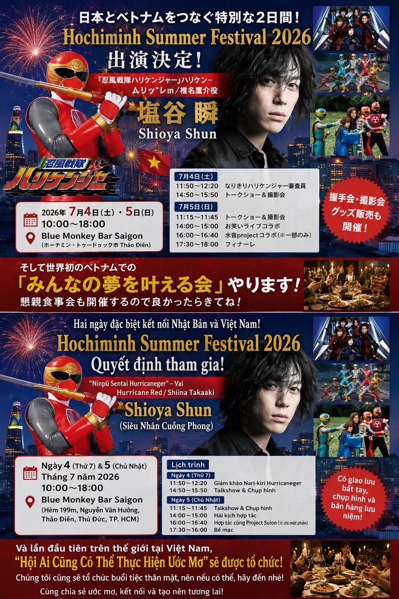 SHUNSHIOYA's tweet photo. 🇯🇵×🇻🇳✨

【ベトナム・ホーチミンサマーフェスティバル2026 出演決定！】

7月4日・5日、ホーチミンで開催される 
夏祭り！
「HOCHIMINH SUMMER FESTIVAL 2026」に出演いたします！

『忍風戦隊ハリケンジャー』
ハリケンレッド／椎名鷹介として、
トークショー・撮影会・握手会・ステージ出演を行います✨

そして今回、
🌏✨世界初となるベトナムでの
『みんなの夢を叶える会』
を開催します！

夢を語り、仲間とつながり、
新しい未来を一緒につくる特別な時間。

さらに懇親食事会も開催予定です🍽️✨

ベトナムの皆さま、日本からお越しの皆さま、
ぜひお気軽にご参加ください！

日本とベトナムをつなぐ素晴らしいイベント。
皆さまとお会いできることを心から楽しみにしております！

📍 Blue Monkey Bar Saigon
📅 2026年7月4日（土）・5日（日）
⏰ 10:00〜18:00

ベトナムでお会いしましょう！🇻🇳✨

#塩谷瞬
#ShunShioya
#ハリケンジャー
#ハリケンレッド
#忍風戦隊ハリケンジャー
#みんなの夢を叶える会
#Vietnam
#HoChiMinh
#JapanVietnam
#DreamsComeTrue

⸻

🇻🇳 Phiên bản tiếng Việt

🇻🇳✨🇯🇵

【SHIOYA SHUN THAM GIA HOCHIMINH SUMMER FESTIVAL 2026】

Vào ngày 4 và 5 tháng 7 năm 2026,
tôi sẽ tham gia sự kiện
HOCHIMINH SUMMER FESTIVAL 2026 tại Thành phố Hồ Chí Minh!

Với vai diễn nổi tiếng
Hurricane Red / Shiina Takaaki
trong bộ phim anh hùng Nhật Bản
Ninpu Sentai Hurricaneger,

tôi sẽ có các hoạt động:
✨ Talkshow
✨ Chụp hình lưu niệm
✨ Giao lưu bắt tay
✨ Biểu diễn trên sân khấu

Đặc biệt hơn nữa,

🌏✨ Lần đầu tiên tại Việt Nam,
chúng tôi sẽ tổ chức chương trình

“Hội Cùng Nhau Thực Hiện Ước Mơ”
(Minna no Yume wo Kanaeru Kai)

Nơi mọi người có thể chia sẻ ước mơ,
kết nối với nhau và cùng tạo nên tương lai tốt đẹp hơn.

Ngoài ra sẽ có
🍽️ Tiệc giao lưu thân mật đặc biệt
để mọi người có cơ hội gặp gỡ, trò chuyện và kết nối sâu hơn.

Rất mong được gặp tất cả các bạn tại Việt Nam!

📍 Blue Monkey Bar Saigon
📅 Ngày 4 & 5 tháng 7 năm 2026
⏰ 10:00 – 18:00

Hẹn gặp các bạn tại Thành phố Hồ Chí Minh! 🇻🇳✨

#ShioyaShun
#HurricaneRed
#Hurricaneger
#HoChiMinhSummerFestival
#VietnamJapan
#DreamsComeTrue
#MinnaNoYumeWoKanaeruKai
#HoChiMinhCity
#Vietnam
#JapaneseHero

✨「夢は国境を越える。」
ベトナムで皆さんと新しいご縁を創れることを楽しみにしています。🌏✨
