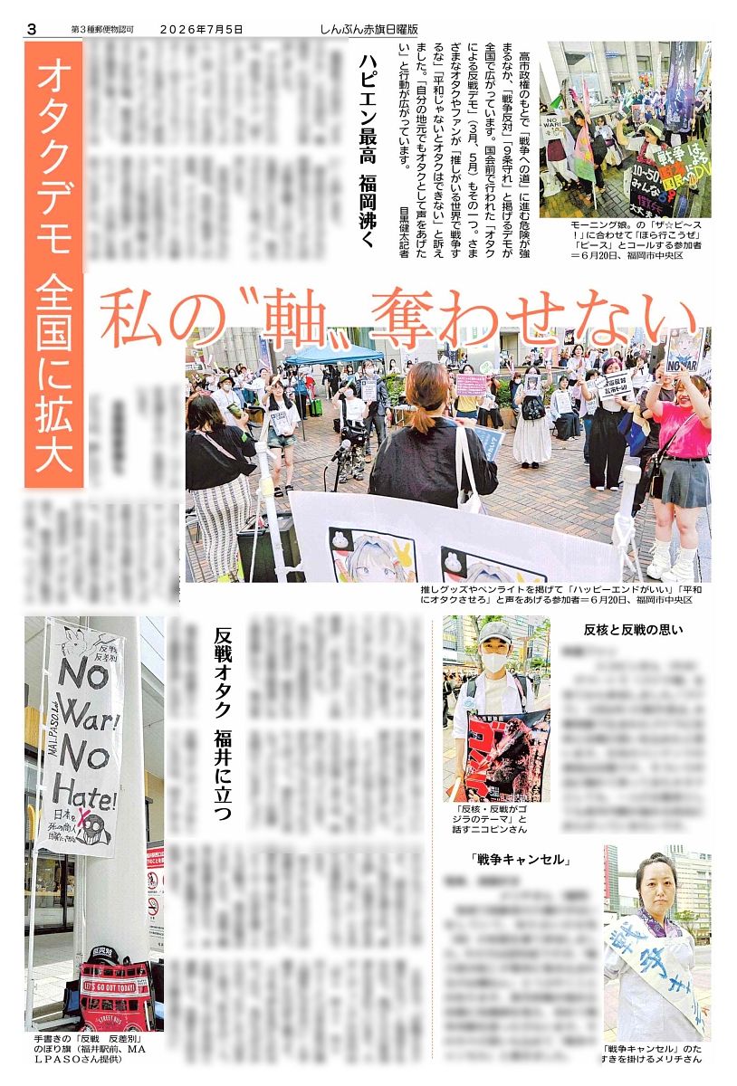 nitiyoutwitt's tweet photo. #赤旗日曜版 #7月5日号
#オタクデモ　全国に拡大
私の“軸”奪わせない

高市政権のもとで「戦争への道」に進む危険が強まるなか、「戦争反対」「９条守れ」と掲げるデモが全国で広がっています。国会前で行われた「#オタクによる反戦デモ」（３月、５月）もその一つ。さまざまなオタクやファンが「推しがいる世界で戦争するな」「平和じゃないとオタクはできない」と訴えました。「自分の地元でもオタクとして声をあげたい」と行動が広がっています。
　目黒健太記者

ハピエン最高　福岡沸く
　福岡県での初の「オタクデモ」（６月２０日、福岡市）には２６０人が参加しました。
　デモを呼びかけたのは、男性グループ「Ｍ！ＬＫ」（ミルク）などのアイドルオタクのナッさん（２４）です。デモ当日はゲーム「アイドルマスター」のＴシャツやペンライトを身につけて参加しました。ナッさんは「オタクは私の軸。戦争は娯楽を簡単に奪っていく。そんな世界で生きたくない」と話します。
　国会前のオタクデモに刺激を受けたナッさんは「反戦を願う人はいろんな場所にいるから、地元でやりたいと思った」と言います。
　自身は３月末にデモに初参加。性的少数者への差別、アメリカとイスラエルによるイラン攻撃や、それを批判せずにイスラエル製武器の輸入を進める高市政権に「本当にイヤ！」との思いを強めていきました。今ではデモでコーラー（コールを先導する人）を務めています。

#日曜版電子版 はコチラ→https://t.co/wlSKStpSl4