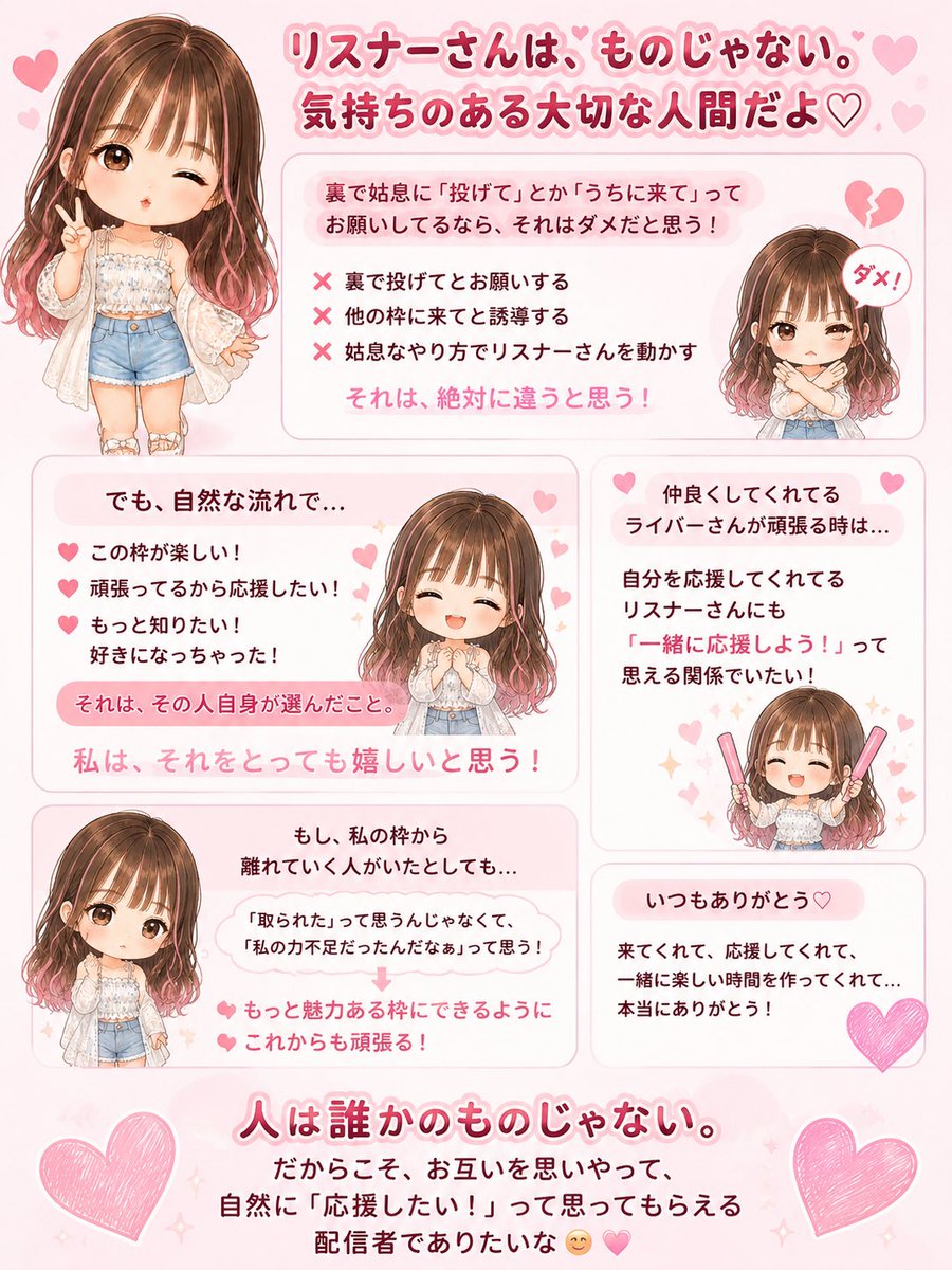mikaT_0929's tweet photo. 朝ふとXみてて目にしたポスト👀
普段あまり語らないけどライバーやってて良く「？？？」って思う事やったから( ˊᵕˋ )💭みんなはどんな感じかな？
私の意見としては、こう！

私は「リスナーを取った・取られた」っていう感覚が、あまり分からない。

だって、リスナーさんは「もの」じゃない。
一人ひとり気持ちを持った人間だから。

もし裏で「投げて」「うちに来て」って姑息にお願いしてるなら、それは違うと思う。

でも、「この枠が楽しい！」「頑張ってるから応援したい！」って気持ちで応援してくれるなら、それは誰かに取られたんじゃなくて、その人自身が選んだこと。

私は、仲良くしてるライバーさんが頑張る時は、自分を応援してくれてるリスナーさんにも「一緒に応援しよう！」って思える関係でいたい。

もし私の枠から離れていく人がいたとしても、「取られた」と相手を責めるんじゃなくて、「もっと魅力ある枠にできるよう頑張ろう」って思いたい。

人は誰かのものじゃない。
だからこそ、お互いを思いやって、自然に「応援したい」と思ってもらえる配信者でありたいな😊ってかんじ❣️

私自身いい枠だよって紹介したり普通にするから笑笑(自分が行っていい枠わね💕︎)
私が紹介したけど行かなくなった枠に自分の推しマ付けたリスナーさんがいくのも全然なんも思わないし笑笑
冗談で拗ねてみたりはあるけど、あくまで冗談だし〜笑笑笑