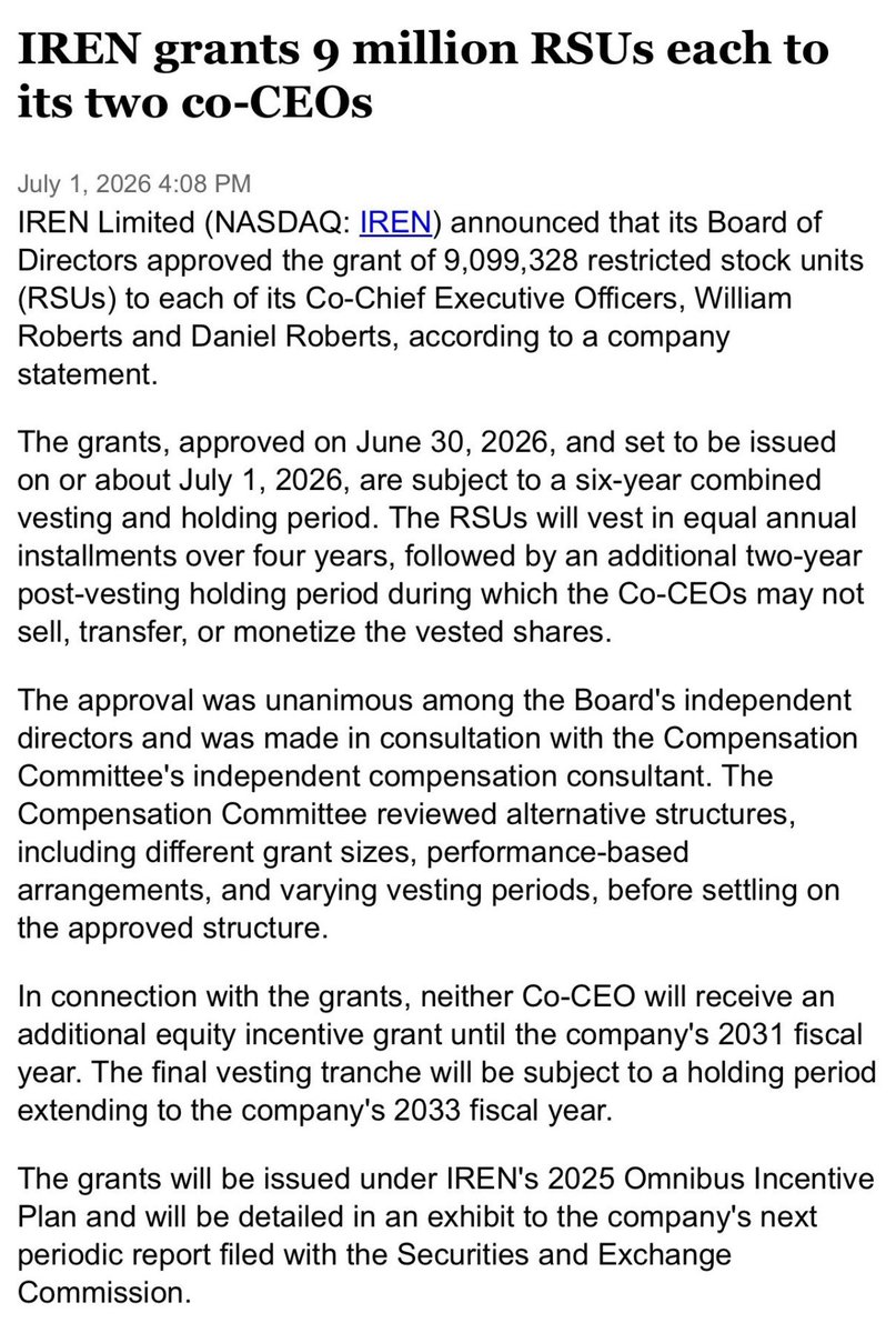 OInvests's tweet photo. $IREN : RSU grant to Co-CEOs Dan and Will Roberts.

9.1 million RSUs each. 18.2 million combined. 4 year vesting. 2 year mandatory post-vesting hold. No additional equity grants until 2031.

On the surface the structure looks shareholder friendly. Long lockup. No immediate sell pressure. Board alignment.

But here’s my concern.

18.2 million RSUs represents 5.09% dilution of current shares outstanding.

This isn’t happening in isolation.

IREN’s share count has nearly tripled from roughly 100 million in 2024 to over 357 million today.

ATM facility expanded to $6 billion.

Stock based compensation trailing 12 months - $408 million record high.

The RSUs are purely time based. No ARR targets. No revenue milestones. No stock price hurdles. Dan and Will vest automatically as long as they remain employed, regardless of whether $4.4B ARR is hit or not.

Two separate actions worth distinguishing.

May 2025 - the board modified existing performance RSUs into time based awards because the original stock price targets were missed. 

June 30 2026 - the board authorised a brand new 18.2 million RSU block with no performance hurdles attached from the outset.

The first was damage control. The second is a deliberate philosophy choice. Together they establish a pattern.

In previous years $IREN used Performance RSUs with aggressive stock price milestones ranging from $20 to $1,850. That accountability mechanism has now been removed entirely.

The traditional structure was clear. Hit the milestones or don’t get paid. Shareholders accept dilution because the stock price has multiplied to justify it.

The new structure is different. 5.09% dilution is guaranteed regardless of execution. If the stock drops to $5 Dan and Will still walk away with a combined package worth $91M just for showing up.

The board’s argument - long term ownership stake is a cleaner incentive. Six year lockup chains personal net worth to the stock. No new grants until 2031.

That’s a reasonable position. But it removes the explicit accountability mechanism that performance hurdles provide.

The only genuine silver lining - the two year post-vesting hold prevents promotional pumps and short term dumps onto retail.

I remain invested in $IREN and believe in the thesis. But shareholders have funded this buildout through repeated dilution. The bar for executive compensation should be rising alongside the ambition of the targets management itself has set.

This is a legitimate governance concern.

$IREN

NFA