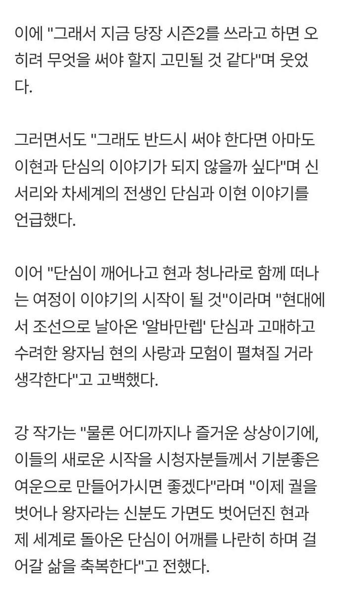chidchayeol's tweet photo. นักเขียนพูดถึง spin off อีฮยอน-ดันชิม

 "ถ้าบอกให้เขียนซีซัน 2 ตอนนี้เลย ก็แอบคิดหนักอยู่เหมือนกันค่ะว่าจะเขียนอะไรดี แต่ถ้าต้องเขียนจริงๆ ก็คิดว่าน่าจะเป็นเรื่องราวของอีฮยอนกับดันชิมค่ะ การเดินทางของดันซิมที่ฟื้นขึ้นมา แล้วออกเดินทางไปยังราชวงศ์ชิงพร้อมกับฮยอนจะกลายเป็นจุดเริ่มต้นของเรื่องราว 

ฉันคิดว่ามันจะเป็นการดำเนินเรื่องราวความรักและการผจญภัยของดันชิม 'ตัวแม่แห่งวงการพาร์ทไทม์‘ ที่ข้ามเวลาจากยุคปัจจุบันไปยังยุคโชซอน กับองค์ชายฮยอน ‘ผู้สูงศักดิ์และสง่างาม’

แน่นอนว่าทั้งหมดนี้เป็นเพียงจินตนาการที่สนุกสนานเท่านั้น ดังนั้นฉันจึงอยากให้คุณผู้ชมช่วยกันสร้างสรรค์การเริ่มต้นใหม่ของพวกเขาให้เป็นความประทับใจที่งดงามค่ะ 

ขออวยพรให้กับชีวิตของฮยอน ที่ตอนนี้ได้หลุดพ้นจากวังหลวง ทิ้งทั้งยศศักดิ์องค์ชายและหน้ากาก และดันชิมที่ได้กลับคืนสู่โลกของตัวเอง ที่จะก้าวเดินเคียงบ่าเคียงไหล่ไปด้วยกันค่ะ”
