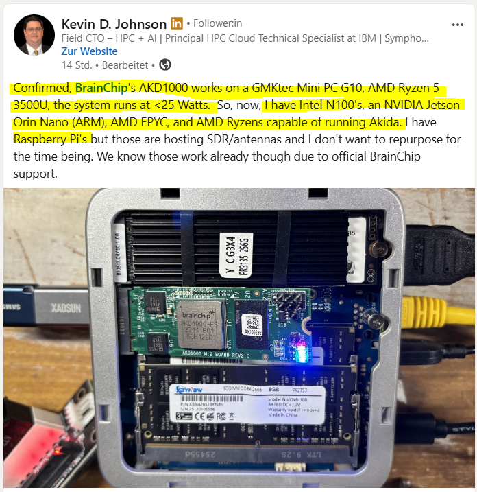 MIAM_Schwan's tweet photo. Kevin D. Johnson/Field CTO #IBM:
BrainChip's AKD1000 works on a GMKtec Mini PC G10, AMD Ryzen 5 3500U, the system runs at <25 Watts.  Intel N100's, an NVIDIA Jetson Orin Nano (ARM), AMD EPYC, and AMD Ryzens capable of running #Akida as well as Raspberry Pi's.
What a huge market😮 https://t.co/XFXgiMvr2T