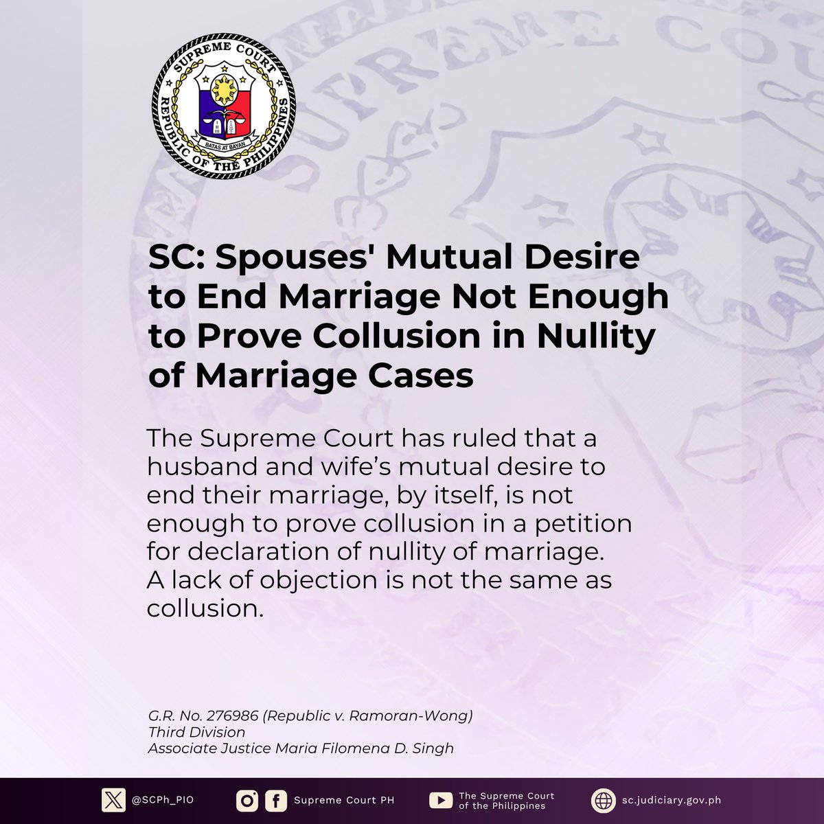 SCPh_PIO's tweet photo. The #SupremeCourtPH (SC) has ruled that a husband and wife’s mutual desire to end their marriage, by itself, is not enough to prove collusion in a petition for declaration of nullity of marriage. A lack of objection is not the same as collusion.

In a Decision written by Associate Justice Maria Filomena D. Singh, the SC’s Third Division ruled that there was no collusion between the spouses in a petition to declare their marriage void. “Collusion” means that the spouses secretly agreed to fake or misrepresent facts in order to nullify their marriage.

The SC voided the marriage due to the husband’s psychological incapacity.

The wife filed the petition before the Regional Trial Court (RTC) alleging that her husband was unable to fulfill his marital duties because of continued physical, psychological, and economic abuse, which she said began even before their marriage.

When the husband did not file his answer to the petition, the RTC directed the Provincial Prosecutor to investigate possible collusion between the spouses. The Associate Provincial Prosecutor reported that there was no collusion.

During trial, the wife presented several witnesses while the husband presented none. He also did not oppose the petition.

Despite this, the RTC dismissed the case, ruling that the evidence did not sufficiently prove psychological incapacity.

The RTC pointed out that the husband’s father admitted discussing his testimony with his son, and that the husband was willing to have the marriage dissolved.

Explaining that collusion is a secret agreement to defraud or obtain something illegal, the SC noted that although the RTC observed suspicious circumstances, these did not clearly prove that the spouses conspired to fake grounds to nullify their marriage.

The SC emphasized that a mutual desire to end the marriage does not automatically mean collusion. A spouse’s agreement or lack of objection is not the same as a secret scheme to mislead the court. 

Without proof that the spouses faked evidence or suppressed valid defenses, collusion cannot be established.

It added that the husband’s failure to file an answer or present evidence does not, by itself, prove collusion.

Read the full text of the Press Release at https://t.co/0mk2Ou2laL.

Read the full text of the Decision at https://t.co/Zk5zZWi2ZN.

Copying of this content is subject to the SC PIO’s Credit Attribution Policy: https://t.co/OuZxIbCoc4.