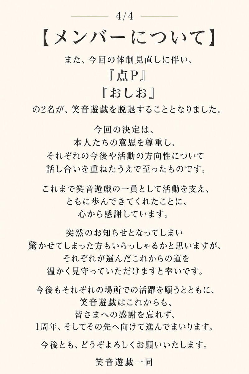 Enon_Yugi's tweet photo. 【4/4　メンバーについて】

今回の体制見直しに伴い、点P・おしおの2名が笑音遊戯を脱退することとなりました。

今回の決定は、それぞれ本人の意思を聞き、今後の活動や生活、これから進んでいきたい方向について話し合いを重ねたうえで決まったものです。

無理に同じ場所へとどまってもらうのではなく、本人たちが考え、選んだ道を尊重したいと考えています。

これまで笑音遊戯の一員として撮影や企画に参加し、ともに活動を作ってきてくれた2人には、心から感謝しています！

突然のお知らせとなり、驚かれた方もいらっしゃると思います。

それぞれ別の道へ進むことにはなりますが、笑音遊戯としても2人の今後を応援しています🌸

皆さまにも、それぞれのこれからを温かく見守っていただけますと幸いです。

そして笑音遊戯は、ここで終わるのではなく、1周年、そしてその先へ向けて新しい一歩を踏み出します！

今後とも、笑音遊戯をよろしくお願いいたします！