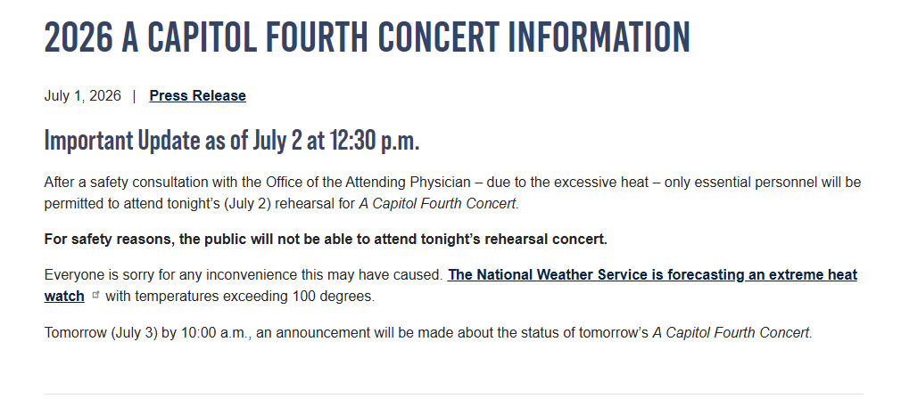 ScottThuman's tweet photo. PUBLIC *NOT* ALLOWED...

Due to 'excessive heat', the public has been told NOT to show up for the 'A Capitol Fourth Concert' rehearsal.

Only essential personnel will be allowed. 

This is traditionally a well attended event but the temperatures are expected to be around 100 at the time and the Office of the Attending Physician declared it is unsafe for a massive crowd. 

***ALSO*** see the last line below ⬇️ saying we should expect an announcement Friday morning at 10 am about the status of the concert. 

@7NewsDC Will keep you updated!