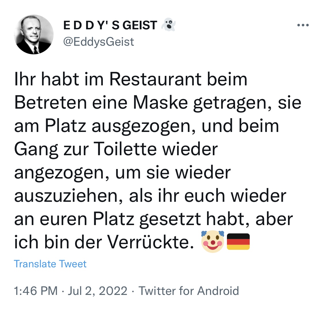 Tom_Bayou's tweet photo. "Ihr habt im Restaurant beim Betreten eine Maske getragen, sie am Platz ausgezogen, und beim Gang zur Toilette wieder angezogen, um sie wieder auszuziehen, als ihr euch wieder an euren Platz gesetzt habt, aber ich bin der Verrückte."

02.07.2022 #RichtigErinnern https://t.co/wrkkoCuDAX