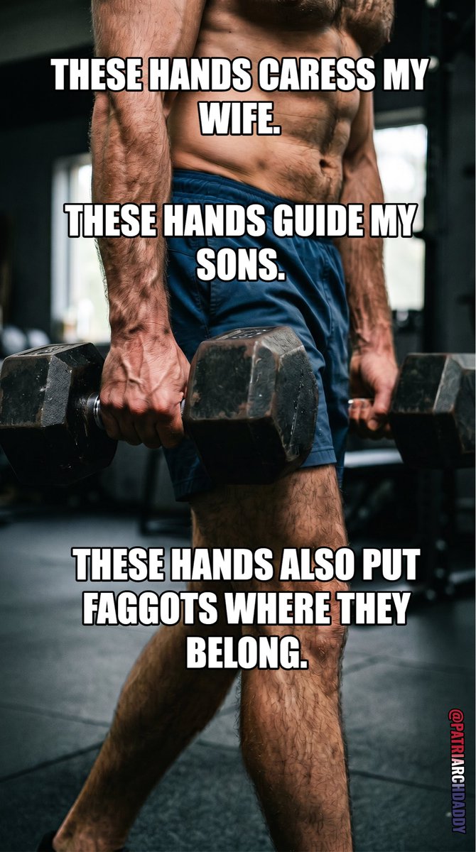 PatriarchDaddy's tweet photo. A straight, white man's hands can do many things.

They caress the wife I've had for 20 years.

They've wiped the tears from her face and held her close while I made love to her in our marital bed.

My wife sleeps peacefully because my hands exist.

These same hands guide my sons.

They taught my oldest how to throw a football.

They showed my youngest how to ride a bicycle.

They've corrected, directed, and shaped my boys into men who will one day lead households of their own.

But these hands don't stop at my front door.

They've also put fa**ots where they belong.

The same strength that protects my family enforces the hierarchy everywhere else.

A hand that can be gentle with a woman is the same hand that can remind a fa**ot of its purpose. 

That's not contradiction. That's authority in its fullest form.

A real man's hands can build and they can correct. 

They can show love and they can discipline. 

They can create legacy and they can crush what stands against it.

If you're reading this and you're not the man with the wife, the sons, and the sacred union, then you're built to serve rather than lead.

A man's hands tell the story of who you are. 

Mine built a family. 

Yours can reinforce my legacy as a superior, straight, white man.