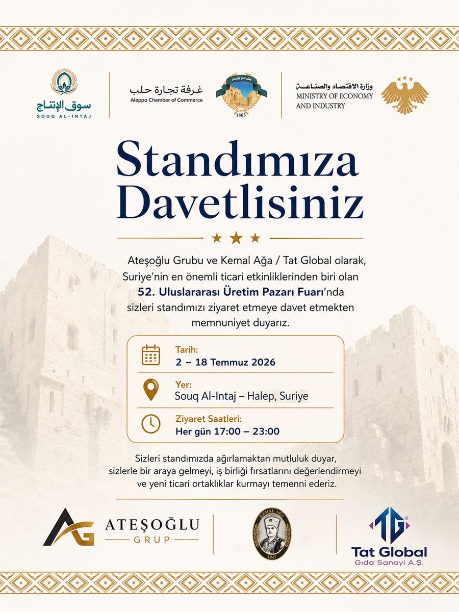 global_tat's tweet photo. Sizleri Standımıza Davet Ediyoruz!

Ateşoğlu Grup ve Kemal Ağa / Tat Global olarak, Suriye’nin en önemli ticaret organizasyonlarından biri olan 52. Suk el İntac Sanayi ve Tarım Ürünleri Fuarı’nda yerimizi alıyoruz.

📅 2–18 Temmuz 2026
📍 Halep / Suriye
🕔 17.00 – 23.00

Değerli dostlarımızı ve iş ortaklarımızı standımızda ağırlamaktan memnuniyet duyarız.

ندعوكم لزيارة جناحنا

يسر مجموعة أتش أوغلو وكمال آغا / تات غلوبال دعوتكم لزيارة جناحنا في الدورة الثانية والخمسين لمعرض سوق الإنتاج الدولي، أحد أهم الفعاليات التجارية في سوريا.

التاريخ: 2 – 18 تموز / يوليو 2026
المكان: سوق الإنتاج الصناعي – حلب، سوريا
أوقات الزيارة: يوميًا من الساعة 5:00 مساءً حتى 11:00 مساءً

يسعدنا استقبالكم في جناحنا، ونتطلع إلى لقائكم وبحث فرص التعاون وبناء شراكات تجارية جديدة