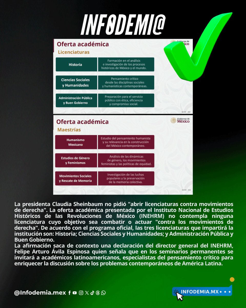 infodemiaMex's tweet photo. ❌Falso que la presidenta Claudia Sheinbaum dio la orden “para que el INEHRM abra licenciaturas contra los movimientos de derecha”

✅La presidenta Claudia Sheinbaum no pidió "abrir licenciaturas contra movimientos de derecha". La oferta académica presentada por el Instituto Nacional de Estudios Históricos de las Revoluciones de México (INEHRM) no contempla ninguna licenciatura cuyo objetivo sea combatir o actuar "contra los movimientos de derecha". De acuerdo con el programa oficial, las tres licenciaturas que impartirá la institución son: Historia; Ciencias Sociales y Humanidades; y Administración Pública y Buen Gobierno.

✅La afirmación saca de contexto una declaración del director general del INEHRM, Felipe Arturo Ávila Espinosa quien señala que en los seminarios permanentes se invitará a académicos latinoamericanos, especialistas del pensamiento crítico para enriquecer la discusión sobre los problemas contemporáneos de América Latina.

▶️https://t.co/uCESVYifJA