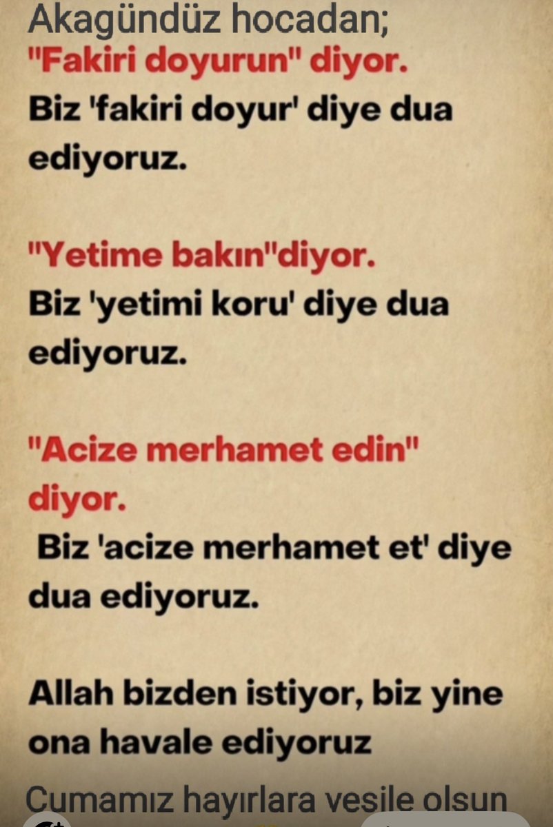 HVahapoglu's tweet photo. Üniversiteden arkadaşım Sn.Hasan Hüseyin Akagündüz” Cuma mesajı göndermiş; 

“Fakiri doyurun” diyor,
Biz  ‘fakiri doyur’ diye dua ediyoruz.

“Yetime bakın” diyor
Biz ‘yetimi koru’ diye dua ediyoruz.

“Acize merhamet edin” diyor,
Biz ‘acize merhamet et’   diye yalvarıyoruz. 

Allah bizden istiyor biz yine ona, Allah’a havale ediyoruz.

Bence Akagündüz hoca çok doğru söylemiş.. 
Cumanın hayrı, feyzi, rahmeti ve bereketi üzerinize olsun.
