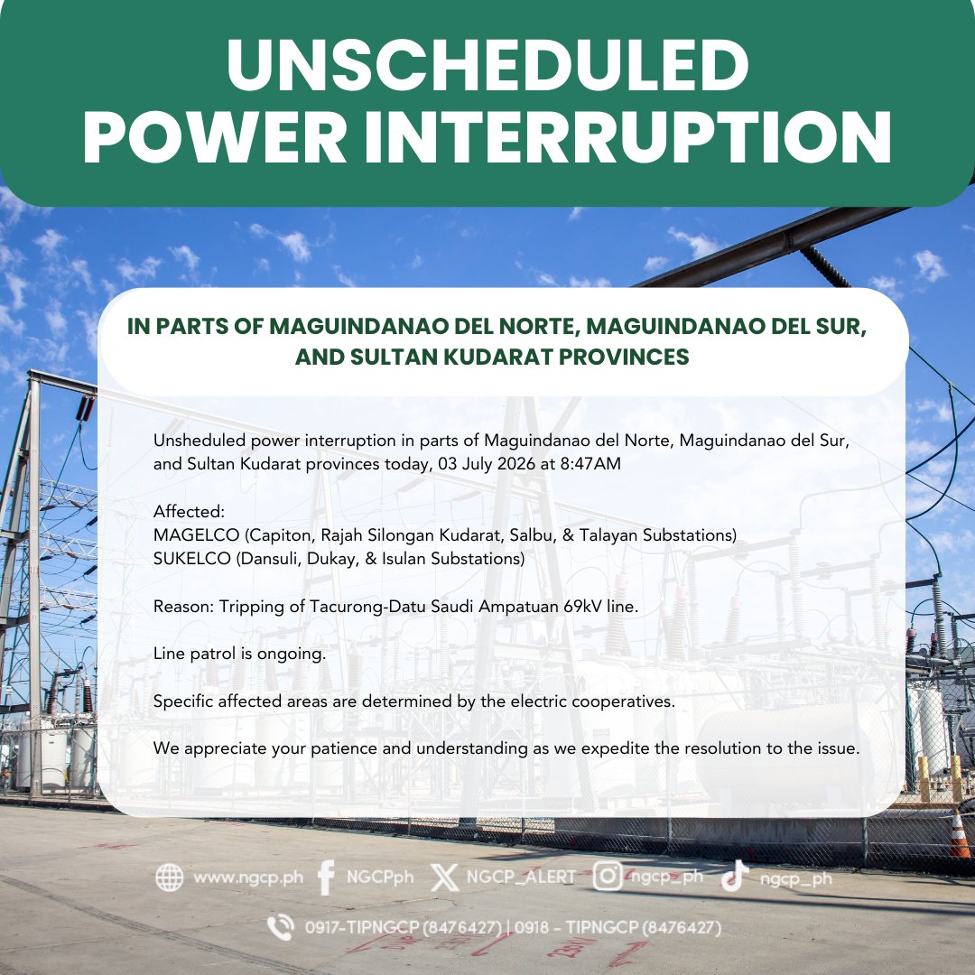 NGCP_ALERT's tweet photo. Unsheduled power interruption in parts of Maguindanao del Norte, Maguindanao del Sur, and Sultan Kudarat provinces today, 03 July 2026 at 8:47AM

Affected: 
MAGELCO (Capiton, Rajah Silongan Kudarat, Salbu, & Talayan Substations)
SUKELCO (Dansuli, Dukay, & Isulan Substations)

Reason: Tripping of Tacurong-Datu Saudi Ampatuan 69kV line. 

Line patrol is ongoing.

Specific affected areas are determined by the electric cooperatives. 

We appreciate your patience and understanding as we expedite the resolution to the issue.