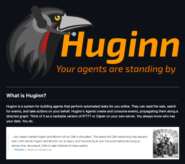 aiwithjainam's tweet photo. In 2013, a developer built a tool that did everything IFTTT and Zapier does.

Then he gave it away for free, four years before Zapier even had a mobile app.

It's called Huginn, and it's still one of the most underrated repos on GitHub.

The idea is simple.

You create small programs called agents. Each agent does one job. Watch a webpage. Read an RSS feed. Track a hashtag. Check the weather.

When something happens, the agent fires an event, and that event can trigger another agent downstream.

Chain enough of them together and you've built a system that quietly runs your entire digital life in the background. Rain tomorrow, get an email tonight.

Someone mentions your product on Twitter, get a text in ten seconds. A flight price drops, get pinged before anyone else buys it.

No monthly bill. No task limits. No company reading your automations to sell you ads.

You install it once on a five dollar server and it runs for years without asking for anything back.

49.4K stars. MIT License. 100% Opensource.

https://t.co/coJbWbKnBG