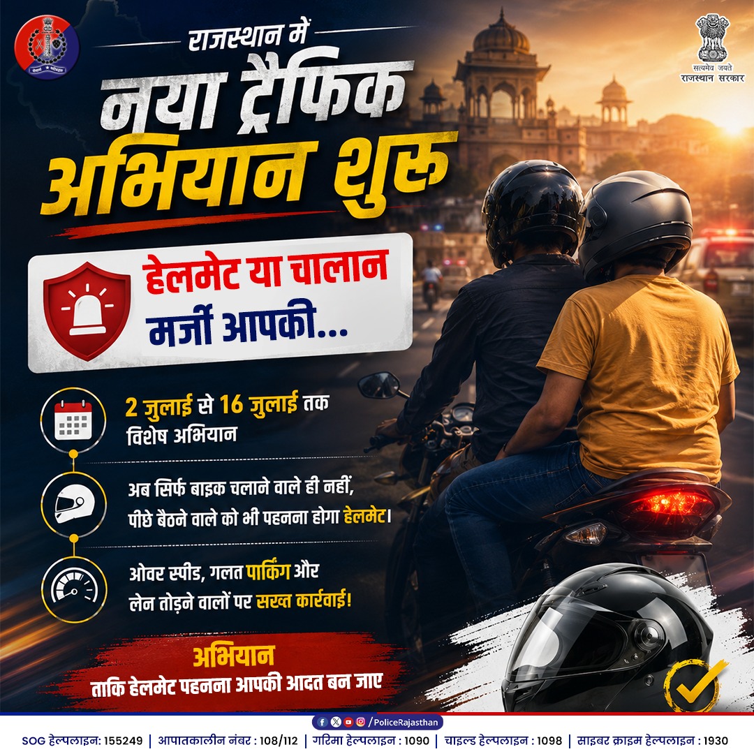 PoliceRajasthan's tweet photo. आपकी सुरक्षा, हमारी सर्वोच्च प्राथमिकता और जिम्मेदारी!

सुरक्षित सफर, हमारा संकल्प!

राजस्थान पुलिस द्वारा प्रदेशभर में विशेष यातायात अभियान चलाया जा रहा है।

विशेष यातायात अभियान: 2 जुलाई से 16 जुलाई 2026 तक।

सुरक्षा दुगुनी: अब दुपहिया वाहन चालक के साथ-साथ पीछे बैठने वाले (पिलियन राइडर) के लिए भी हेलमेट अनिवार्य।

सख्त कार्रवाई: हेलमेट न लगाने पर सीधा चालान। ओवरस्पीड, रॉन्ग पार्किंग और लेन तोड़ने वालों पर रखी जा रही है विशेष नजर।

यातायात नियम तोड़ना बहादुरी नहीं, समझदारी सुरक्षा में है। आइए, जिम्मेदार नागरिक बनें।
@RajCMO @DIPRRajasthan @svoruganti1466 @RajGovOfficial 
#RajasthanPolice #RoadSafety #TrafficAwareness #SafeRajasthan #FollowTrafficRules