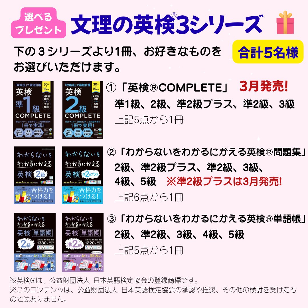 bunri_study's tweet photo. 🎁「英検®COMPLETE」発刊記念第2弾　英検®合格応援キャンペーン🎁
文理の英検問題集シリーズに新シリーズが登場！
発刊を記念し、新シリーズ含む文理英検3シリーズから1冊、合計5名様にプレゼント

＼フォロー＆「いいね」・コメントで応募完了／
ご応募をお待ちしております！
____________________________________________________________

文理「英検®COMPLETE」発刊記念第2弾 合格応援キャンペーン 規約 
■募集期間
2026年7月6日（月）～2026年7月15日（水）23:59迄  
■応募資格
利用規約に同意した、日本国内在住の個人の方（団体での応募は不可） 
13歳以上の方（Xの利用制限に則る） 
■応募方法
以下のSTEP1〜3をすべて行っていただくと応募完了となります。 
STEP1：文理【公式】勉強垢アカウント(@bunri_study)をフォロー 
STEP2：キャンペーン投稿に「いいね」 
STEP3：キャンペーン投稿にコメント 
■プレゼント内容
当選者5名様に、以下の文理発刊英語教材からご希望のいずれか1点をプレゼント（当選後に選べます）。 
1. 「英検®COMPLETE」シリーズ（5点）から1点 
2. 「わからないをわかるにかえる英検® 問題集」シリーズ（6点）から1点 
3. 「わからないをわかるにかえる英検® 単語帳」シリーズ（5点）から1点 
※英検®は、公益財団法人 日本英語検定協会の登録商標です。 ※本コンテンツは、公益財団法人 日本英語検定協会の承認や推奨、その他の検討を受けたものではありません。 
■当選・賞品発送について
応募期間終了後、厳正な抽選にて当選者を決定します。 当選発表は2026年7月24日ごろ、当アカウントからDMにてご連絡いたします。
賞品の発送は7月下旬頃（日本国内限定）を予定しています。 
・偽アカウントにご注意ください。当アカウント（@bunri_study）以外からDMを送ることや、クレジットカード番号・暗証番号等を伺うことは一切ありません。 
・抽選、当選時にフォローやいいね、コメントが確認できない場合、非公開（鍵付き）アカウント、複数アカウントでの応募、入力不備、期限内に返信がない場合は当選を無効（対象外）とします。
■禁止事項 
以下の行為を禁止します。該当時は応募、当選資格を無効とします。 
規約・法令違反、公序良俗に反する行為、知的財産権やプライバシーの侵害、誹謗中傷、なりすまし、営利目的・宗教・政治活動、その他運営を妨げる行為。 
■個人情報の取り扱い 
応募時点で当社の個人情報保護方針に同意したものとみなします。
詳しくは当社の下記「個人情報の取り扱いについて」をご覧ください。
https://t.co/XwXUVEnaAU
取得した個人情報は、抽選、当選連絡、賞品発送、問い合わせ対応にのみ利用します。 
■本キャンペーンに関するお問い合わせ 
下記フォームよりお申し出ください（抽選や当選に関する質問にはお答えできません）。
 https://t.co/CslUZIi6n8
■その他注意事項 
・本キャンペーンは株式会社文理が実施するもので、XおよびX Corp社とは一切関係ありません（応募者はXの完全な責任免除に同意したものとみなされます）。 
・コメント内容による第三者とのトラブルについて、当社は責任を負いません。 
・トラブルや損害が生じた場合、当社の責めに帰すべき事由があるときは対象書籍相当額を限度に賠償します。 
・通信料は応募者負担です。当選権利の換金・譲渡、賞品の返品・交換はできません。 
・システム不具合、天災、感染症蔓延等のやむを得ない事情により、予告なく内容変更・中断・中止する場合があります。
■準拠法・管轄裁判所 
本キャンペーンには日本法が適用され、紛争については東京地方裁判所を第一審の専属的合意管轄裁判所とします。