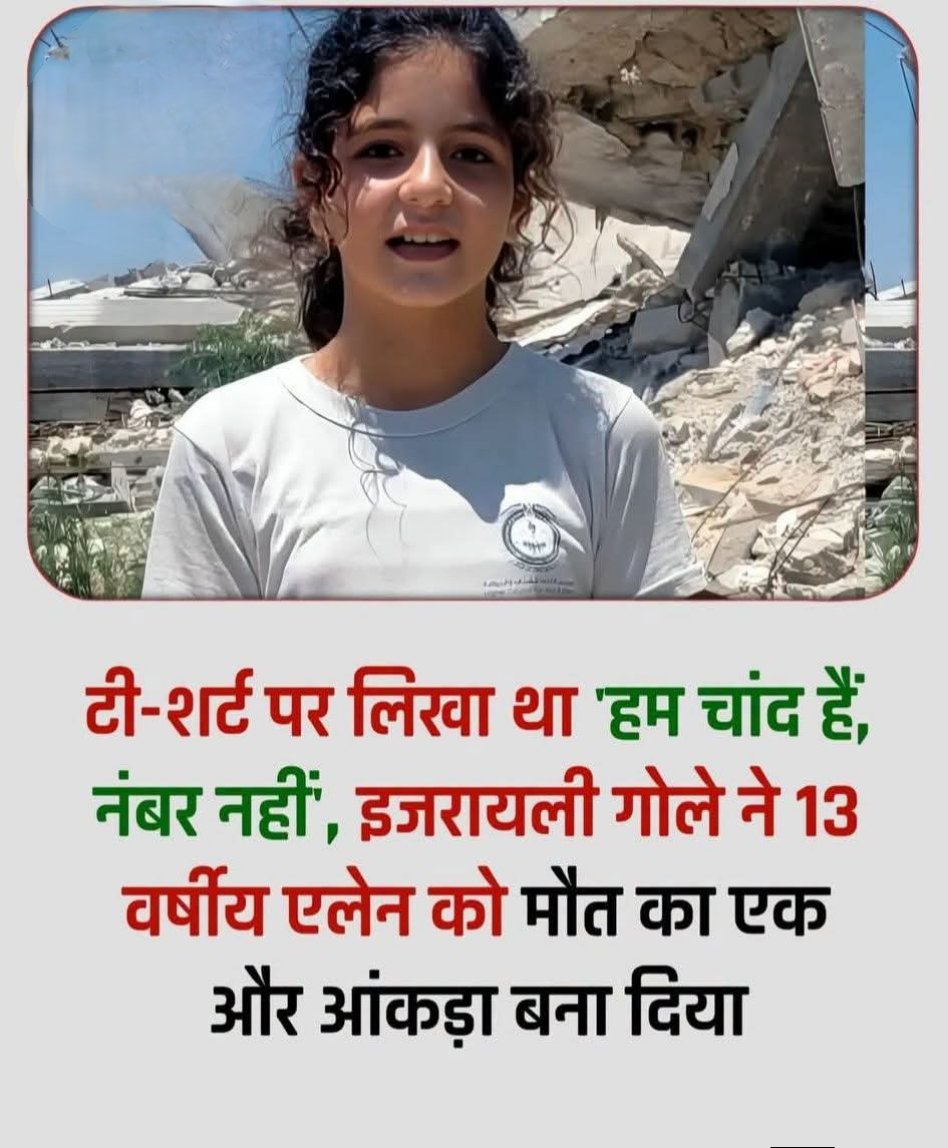 SirAbdullahSidd's tweet photo. हम चाँद हैं कोई नम्बर नहीं।

खान यूनिस के पूर्व में स्थित बानी सुहैला में हुए इजरायली हमले में 13 वर्षीय मासूम एलेन अल-फर्रा की मौत हो गई।

दागे गए एक गोले का छर्रा उसके सिर में लगा और एक मासूम ज़िंदगी हमेशा के लिए ख़ामोश हो गई।

लेकिन इस घटना ने दुनिया को सिर्फ उसकी मौत से नहीं, बल्कि उसकी टी-शर्ट पर लिखे एक वाक्य से झकझोर दिया—

"हम चाँद हैं, कोई नंबर नहीं।"

यह महज़ एक जुमला नहीं, बल्कि उन तमाम बच्चों की आवाज़ है जिन्हें हर नई रिपोर्ट में सिर्फ़ "मृतकों की संख्या" बनाकर लिख दिया जाता है।

किसी के लिए वे आंकड़े हैं, लेकिन अपने माँ-बाप के लिए पूरी दुनिया थे।

जब बच्चों की पहचान उनके नाम से नहीं, बल्कि मौतों की गिनती से होने लगे, तो समझ लीजिए कि सिर्फ इंसान नहीं, इंसानियत भी घायल हो चुकी है।

एलेन अल-फर्रा अब इस दुनिया में नहीं है, लेकिन उसकी टी-शर्ट पर लिखा यह संदेश इतिहास के पन्नों पर एक सवाल बनकर हमेशा रहेगा।

क्या मासूम बच्चों की ज़िंदगी की कीमत सिर्फ़ एक संख्या है, या फिर वे सचमुच चाँद हैं जिन्हें दुनिया ने गिनती में बदल दिया?