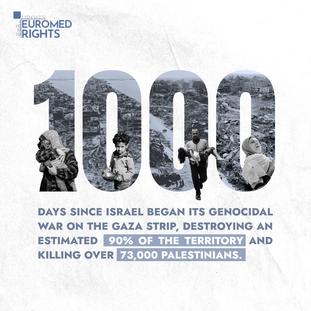 EuroMedRights's tweet photo. Today marks 1,000 days since Israel began its genocidal war on the Gaza Strip, destroying an estimated 90% of the territory and killing over 73,000 Palestinians. EuroMed Rights condemns Israel's continued impunity, including its repeated ceasefire violations. The EU must suspend the EU–Israel Association Agreement, impose a comprehensive arms embargo and implement its obligations under the ICJ's Orders and Advisory Opinion. 

#GazaGenocide #1000days #Israel #palestine