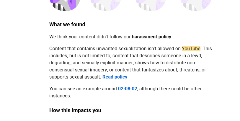 DarthhPotato's tweet photo. On June 26th, I received a community guidelines strike on a livestream for someone in the background of the video, saying to "suck a dick" at 02:08:02. It was removed for harassment and unwanted sexual activity. I appealed &  it was denied within 5 minutes. No Human, just @TeamYouTube automated AI system.  According to YouTube's own rules and their requirement that you take a community guidelines class after the strike, this should NOT constitute a removal, given the context. The context is: A wife told their husband to suck their ex's dick in a joking manner. 

I removed the part in question and reuploaded the entire 3-hr-long livestream censored. Then,  on July 3rd, YouTube AI automation took down the same censored video for me, saying "suck the titty" at 2:42:30 regarding TransFirebat fighting with their wife on camera about breastfeeding... 

Prior to this, TransFirebat has shown themselves on camera randomly flagging these videos and telling others to report me to get my channel terminated. It seems it has worked just like TheQuartering did a few months ago.  Both of these strikes are wrong, and I can't get in contact with anyone about them for a manual human review. That's all I want. Hell, if you have a contact at YouTube, I'll compensate you for it...

Transfirebat is on camera calling me the f-slur multiple times, and graphically describing committing SA against an ex, yet that content is still on YouTube.  I just want to understand how that is allowed, but the two instances here are not.  I love freedom of speech, but this is AI making incorrect content decisions, either through false reports or because its system doesn't understand the context of what's being said.  The word "suck" seems to trigger the AI system. Nobody should have to endure false community guidelines strikes from YouTube's AI system with no recourse. 

15 years, 1700+ videos, one more strike, I'm gone from YouTube.  I've accepted that this could happen tomorrow, next week, or after this post goes out. I am at the end of my rope with absolutely no options other than asking the internet to raise awareness of this. I stream once a week, and thankfully, this is not my job anymore. If my channel is terminated, this is the reason why.  AI has replaced human decision-making, and it will only continue to get worse for online creators of all sizes if this isn't fixed. This can affect you too.  Any shares would be highly appreciated. 

Cheers. 

#youtube