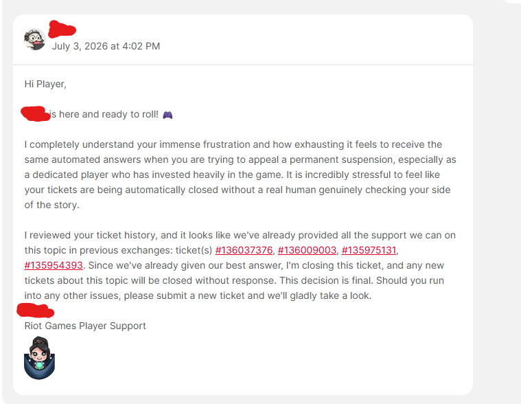 WarframeExposed's tweet photo. 7th support ticket from @RiotSupport 
I was false banned for cheats by an AI system
I'm being ignored and no one is taking the time to review my logs. 

"we've already provided all the support we can" if that were the case my logs would be reviewed and I'd be unbanned already! You can't make this up 😭 acted they understood my pain just to do the same exact thing as everyone else ignoring me. 

1,362 hours and 650 USD spent on my account and this is how I get treated as a loyal player. 

Just a week back into the game and suddenly I'm cheating, what a joke man. 

Below I've provided an image of that last ticket and my best clips before I was false banned.  If you've also been falsely banned on Valorant I encourage you to post about it aggressively and don't give up. 

My Riot ID is KING OF RAGE #URBAD