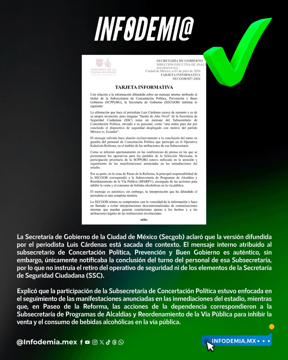 infodemiaMex's tweet photo. ❌ Falso que el Gobierno de la CDMX ordenó retirar a la policía del Ángel de la Independencia antes del fallecimiento de 4 personas tras el partido México vs. Ecuador

✅ La Secretaría de Gobierno de la Ciudad de México (@SeGobCDMX) aclaró que la versión difundida por el periodista Luis Cárdenas está sacada de contexto. El mensaje interno atribuido al subsecretario de Concertación Política, Prevención y Buen Gobierno es auténtico, sin embargo, únicamente notificaba la conclusión del turno del personal de esa Subsecretaría, por lo que no instruía el retiro del operativo de seguridad ni de los elementos de la Secretaría de Seguridad Ciudadana (SSC).

✅ Explicó que la participación de la Subsecretaría de Concertación Política estuvo enfocada en el seguimiento de las manifestaciones anunciadas en las inmediaciones del estadio, mientras que, en Paseo de la Reforma, las acciones de la dependencia correspondieron a la Subsecretaría de Programas de Alcaldías y Reordenamiento de la Vía Pública para inhibir la venta y el consumo de bebidas alcohólicas en la vía pública.

▶️ Desmentido: https://t.co/7eBYNSLLFd