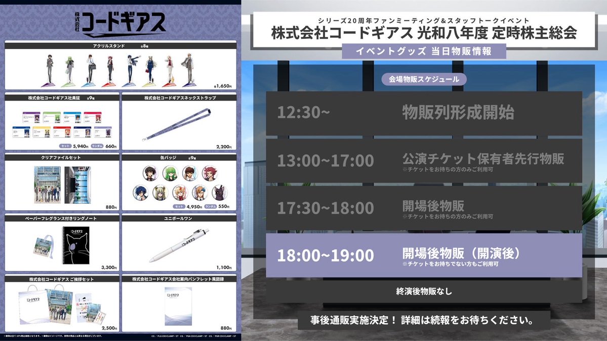 GEASSPROJECT's tweet photo. 【会場情報】
◤株式会社コードギアス 
光和八年度定時株主総会◢
📢只今18:00より公演開始&amp;開場後物販(開演後)スタート！

🎁GOODS🎁
【開場後物販】
🕘18:00～19:00
※公演チケットお持ちでない方もご利用可

✅グッズラインナップは画像をCheck❣️

#geassp #コードギアス https://t.co/1Y0KuxJvwV