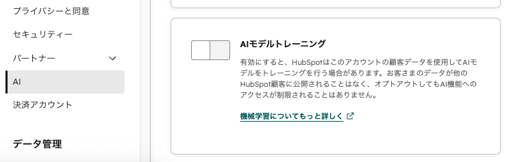 240k_s's tweet photo. この「AIモデルトレーニング」の設定がONになっていると、HubSpotの重複管理機能やデータエンリッチメントの精度向上に自社のデータが使われてしまうわけか。
基本的にはOFFだよなぁ、ユーザーにメリットがない

https://t.co/EneMjOqw1T
For example, HubSpot’s AI models powers functionality such as CRM deduplication, search, enrichment features, and the mobile business card scanner.