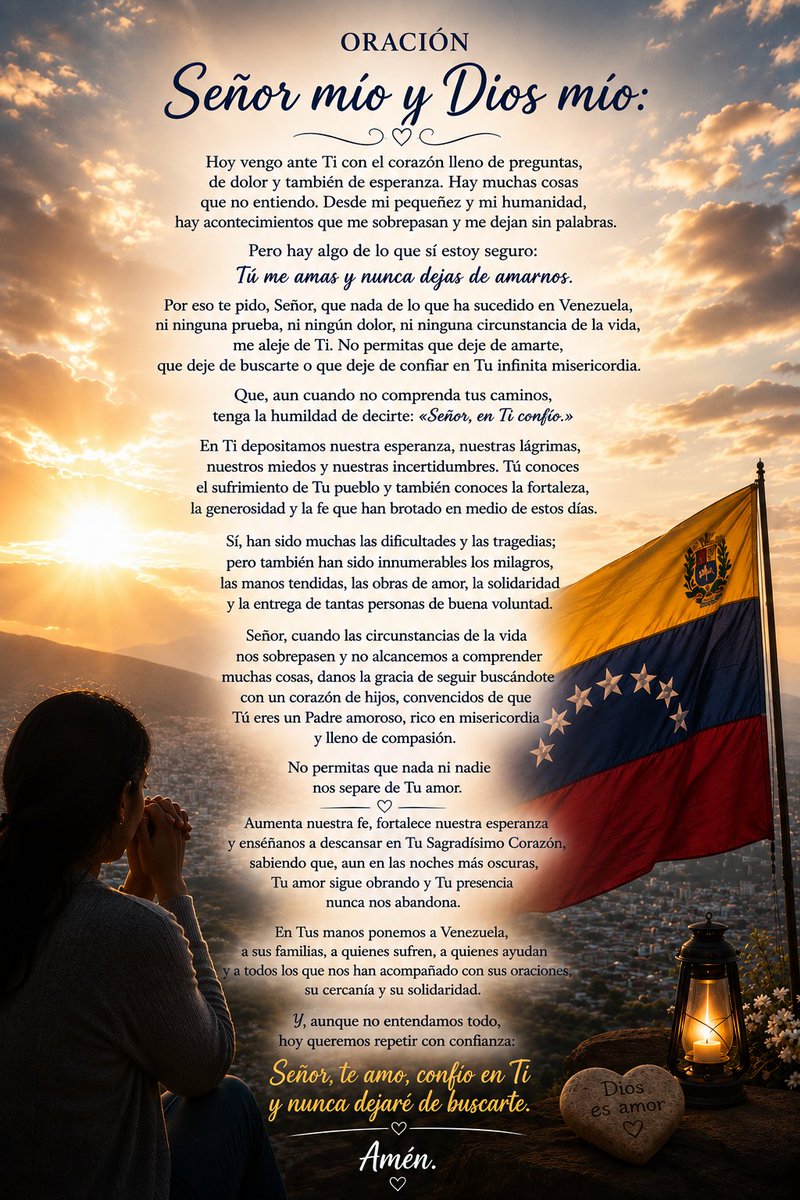 TarekSaidVzla's tweet photo. Aunque no entendamos todo, Señor, que nunca dejemos de buscarte, de confiar en Ti y de abandonarnos en Tu infinito amor y misericordia.

Señor mío y Dios mío:

Hoy vengo ante Ti con el corazón lleno de preguntas, de dolor y también de esperanza. Hay muchas cosas que no entiendo. Desde mi pequeñez y mi humanidad, hay acontecimientos que me sobrepasan y me dejan sin palabras.

Pero hay algo de lo que sí estoy seguro: Tú me amas y nunca dejas de amarnos.

Por eso te pido, Señor, que nada de lo que ha sucedido en Venezuela, ni ninguna prueba, ni ningún dolor, ni ninguna circunstancia de la vida, me aleje de Ti. No permitas que deje de amarte, que deje de buscarte o que deje de confiar en Tu infinita misericordia.

Que, aun cuando no comprenda tus caminos, tenga la humildad de decirte: «Señor, en Ti confío.»

En Ti depositamos nuestra esperanza, nuestras lágrimas, nuestros miedos y nuestras incertidumbres. Tú conoces el sufrimiento de Tu pueblo y también conoces la fortaleza, la generosidad y la fe que han brotado en medio de estos días.

Sí, han sido muchas las dificultades y las tragedias; pero también han sido innumerables los milagros, las manos tendidas, las obras de amor, la solidaridad y la entrega de tantas personas de buena voluntad.

Señor, cuando las circunstancias de la vida nos sobrepasen y no alcancemos a comprender muchas cosas, danos la gracia de seguir buscándote con un corazón de hijos, convencidos de que Tú eres un Padre amoroso, rico en misericordia y lleno de compasión.

No permitas que nada ni nadie nos separe de Tu amor.

Aumenta nuestra fe, fortalece nuestra esperanza y enséñanos a descansar en Tu Sagradísimo Corazón, sabiendo que, aun en las noches más oscuras, Tu amor sigue obrando y Tu presencia nunca nos abandona.

En Tus manos ponemos a Venezuela, a sus familias, a quienes sufren, a quienes ayudan y a todos los que nos han acompañado con sus oraciones, su cercanía y su solidaridad.

Y, aunque no entendamos todo, hoy queremos repetir con confianza:

Señor, te amo, confío en Ti y nunca dejaré de buscarte.

Amén.

FE y más FE.