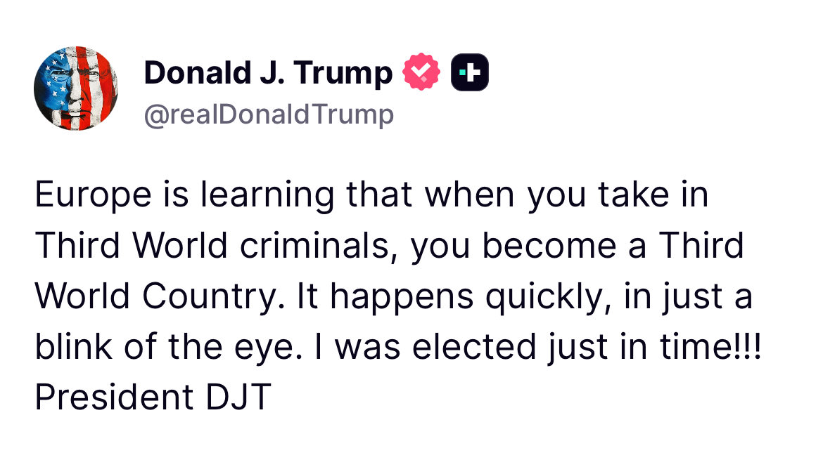 Osint613's tweet photo. Trump:

Europe is learning that when you take in Third World criminals, you become a Third World Country. It happens quickly, in just a blink of the eye. I was elected just in time!!! https://t.co/AVfxszXNvj