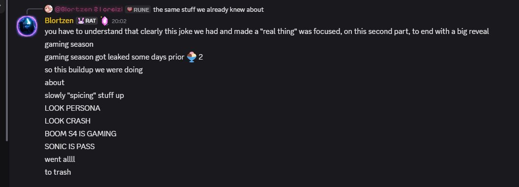 blortzen's tweet photo. TL;DR = Check image 

For the people that complained about literally anything about today's leaks, i will make a informative tweet to explain your dissapointment (lets ignore that people got dissapointed at their own ideas but anyways)

Ice Cream was a thing us leakers did as a joke on replies, just replying emojis for fun and using ice cream as smth big. Then, a leaker tought "would be funny if we just posted a lot of leaks in one day", so in 🍨1️⃣ we leaked Megaman, Edgerunners and KH stuff

Then, an idea came to the same people, doing 🍨2️⃣, a bigger version with more info and having as the last big reveal, a full season theme with info (i had to find a way in bc i couldnt participate of the s4 reveal, so i had to add the Sonic Part)

The original idea was to slowly spice up the ambience by posting small insider leaks building up to gaming, then they decided to give me the spot of the "half times" tweets, being most of them datamined

This thing took a WHILE to organize, originally started with like, 5 leaks and ended up with 12 (with wenso we stayed up finding stuff to fill the holes of no info), some leaks even found last second like the Disney Mode

The problem was that some days ago, a leaker decided to post about a rumor they heard to adress the info of a mini season happening, the rumor of a gaming season in this chapter (all of this in a bad timing, imo). This made the buildup we had already started be almost for nothing, since everyone knew now about it, but people tought it was a mini season after s4 and stuff, so some leakers decided to post it anyways and add up info

The result? The way people acted off their dissapointment of something "they already knew" (even if we added more info)

To make up of this dissapointing reaction you all had because the "big reveal" was already known days prior, 2 leakers decided to add up info to compensate; Vision and Tom & Jerry

To adress some of the complaints on leaks:
- CRASH; People complain this was already leaked, but a LOT of people tought it was scrapped, and there was people saying Adira leaked when no, it was Jorge lol. The leakers who posted it also added RL info
- DISNEY MODE: it was slop but new info ok, it was improving a tweet that was "this mode is alive"
- GAMING SEASON: Already adressed, more info got added to it, the collabs on it, the season it would happen, etc
- SONIC PASS: For a way to add info on sonic, i decided to also talk about a discovery i made that also in some way backed up the rumor i had heard from somone i trust on Sonic being pass, if i had just said "sonic is pass" no one would had even heard me lol
- HEADLINER: Leak was different, since i didnt want to end up wrong i decided not to because if it was wrong yall would get mad as always (happnd anyways)
- DANGER: Yes its boring but its info dude

Spiderman, Unvaults, the green vfx skin and similar were just to fill spaces on TBD leaks

We don't own yall anything, at all