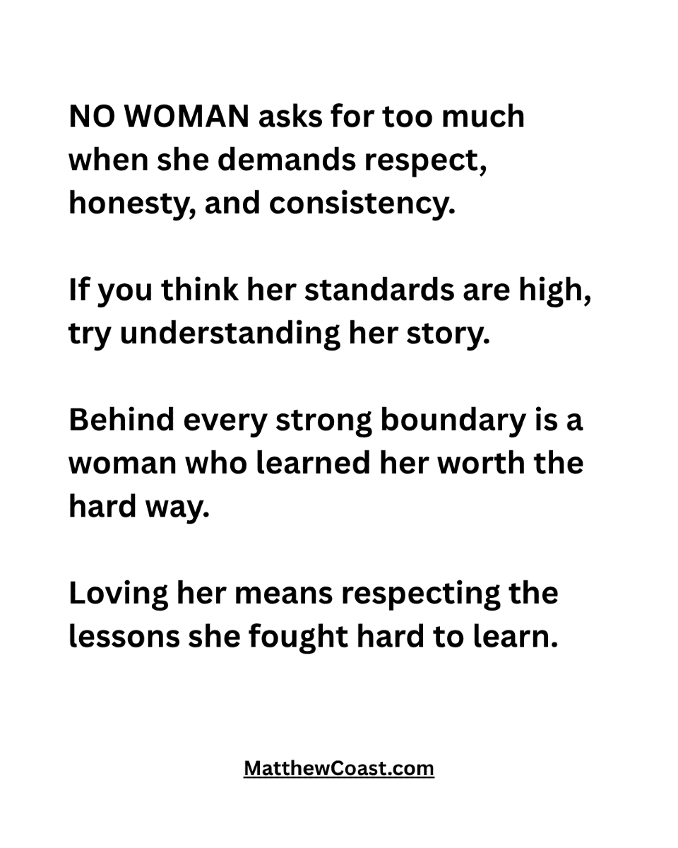 MatthewCoast's tweet photo. NO WOMAN asks for too much when she demands respect, honesty, and consistency. If you think her standards are high, try understanding her story. Behind every strong boundary is a woman who learned her worth the hard way. Loving her means respecting the lessons she fought hard to learn.