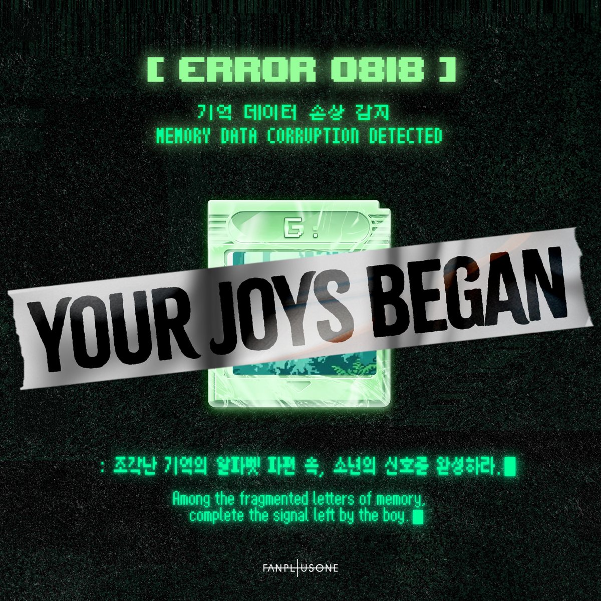 FANPLUS1DOTCOM's tweet photo. [2026 FAM PROJECT]
🌿 ACCESS 04

⚠️ ERROR: 0818

기억 데이터 손상 감지
MEMORY DATA CORRUPTION DETECTED

🔜 NEXT STEP: ACCESS 05

#GDRAGON #GD #GDRAGON2026
#FAM #FAMPROJECT https://t.co/HbUGIsJL90