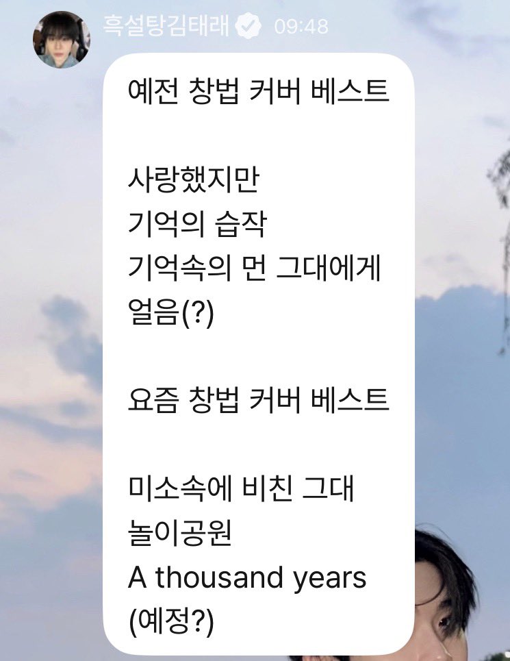 Zerose_ars's tweet photo. Taerae made a list of his favorite covers for new Kkultaraes

Best Covers Old Vocal Style
Though I Loved You 
Draft Of A Memory 
Far Away
Freeze (?) [Squid Game Musical]

Best Covers Current Vocal Style
Reflection of You in Your Smile
Amusement Park 
A Thousand Years 
(Upcoming?)

He said he only included official covers/stage covers/content covers and not covers he only sang briefly