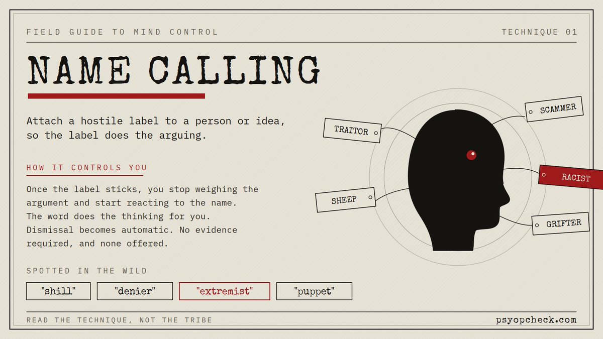 PsyopCheck's tweet photo. Mind control, technique 01: Name Calling.

Watch for negative adjectives doing the arguing. "Extremist." "Shill." "Puppet." If they have to label the person before addressing the point, they don't have a point.

The word does the thinking for you. Don't let it.

More techniques coming.