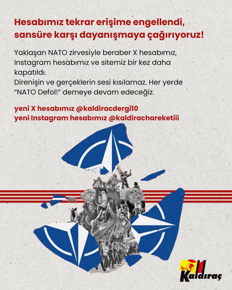 kaldiracdergi10's tweet photo. 📢 Sansüre karşı dayanışma çağrısı!

Yaklaşan NATO zirvesiyle beraber sosyal medya hesaplarımız ve sitemiz bir kez daha erişime engellendi. Direnişin ve gerçeklerin sesi kısılamaz. 

Tüm dostlarımızı bu postu yaygınlaştırmaya, hesaplarımızı takip etmeye çağırıyoruz.

NATO Defol! https://t.co/Lz85JFQeOG