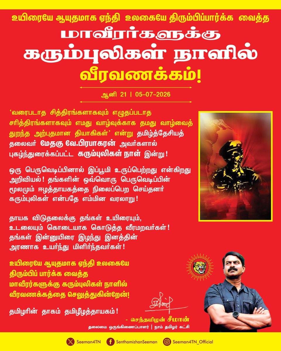 Seeman4TN's tweet photo. 'வரைபடாத சித்திரங்களாகவும் எழுதப்படாத சரித்திரங்களாகவும் எமது வாழ்வுக்காக தமது வாழ்வைத் துறந்த  அற்புதமான தியாகிகள்' என்று தமிழ்த்தேசியத் தலைவர்
மேதகு வே. பிரபாகரன் அவர்களால் புகழ்ந்துரைக்கப்பட்ட 
கரும்புலிகள் நாள் இன்று!

ஒரு பெருவெடிப்பினால் இப்பூமி உருப்பெற்றது என்கிறது அறிவியல்! 
தங்களின் ஒவ்வொரு பெருவெடிப்பின் மூலமும் ஈழத்தாயகத்தை நிலைப்பெற செய்தனர்  கரும்புலிகள் என்பதே எம்மின வரலாறு! 

தாயக விடுதலைக்கு தங்கள் உயிரையும், உடலையும் கொடையாக கொடுத்த வீரமறவர்கள்! 
தங்கள் இன்னுயிரை இழந்து இனத்தின் அரணாக உயர்ந்து மிளிர்ந்தவர்கள்! 
உயிரையே ஆயுதமாக ஏந்தி  உலகையே திரும்பிப்பார்க்க  வைத்த மாவீரர்களுக்கு கரும்புலிகள் நாளில் வீரவணக்கத்தை செலுத்துகின்றேன்! 

தமிழரின் தாகம் தமிழீழத்தாயகம்!