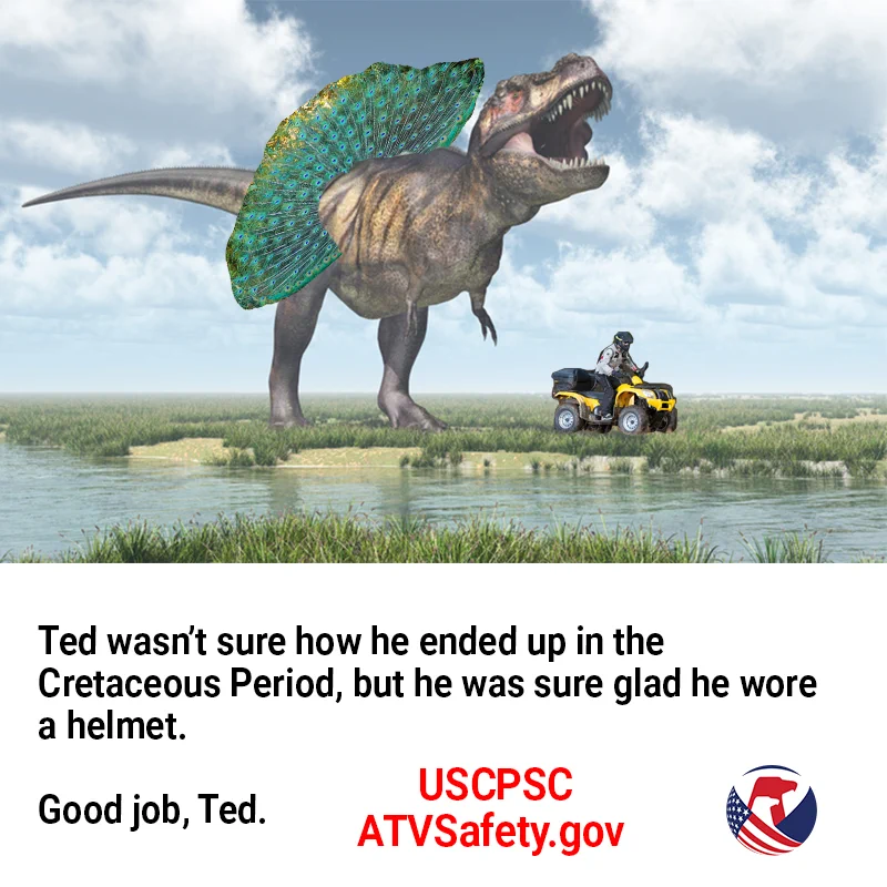 A dinosaur with a feather tutu roaring near a guy named Ted who is safely riding his ATV in the other direction. The text reads: Ted wasn't sure how he ended up in the Cretaceous Period, but he was sure glad he wore a helmet. Good job, Ted.
