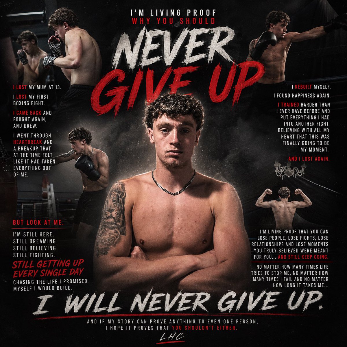 TheRealLHC_'s tweet photo. I’m living proof of why you should NEVER give up.

My whole story, my whole journey and everything I’ve ever tried to push to people has always been the same message: no matter how many times you fail, no matter how many times life breaks your heart and no matter how many times things don’t go the way you dreamed… you keep going.

I’ve experienced loss, after loss, after loss. I lost my mum at 13. I lost my first boxing fight. I came back and fought again, and drew. I went through heartbreak and a breakup that, at the time, felt like it had taken everything out of me. I rebuilt myself, found happiness again, trained harder than I ever have before and put absolutely everything I had into another fight, believing with all my heart that this was finally going to be my moment.

And I lost again.

But look at me. I’m still here. Still dreaming, still believing, still fighting and still getting up every single day chasing the life I promised myself I would build.

My story has never been about winning every time. It’s never been about everything going perfectly. My story is about what you do when it doesn’t. Anyone can believe when everything is going right. Anyone can keep going when they’re winning. But who are you when life keeps telling you no? Who are you after loss, after loss, after loss?

I’m living proof that you can lose people you love, lose fights, lose relationships and lose moments you truly believed were meant for you… and still keep going. You can be heartbroken and still have hope. You can be disappointed and still have dreams. You can fail and still become everything you said you would become.

So if you’re going through something right now and you feel like giving up, look at my story. I’m still here, and I’m still going. My journey isn’t over because I lost. If anything, my whole life has prepared me for moments like this.

I’ve come back before, and I’ll come back again. No matter how many times life tries to stop me, no matter how many times I fail and no matter how long it takes me…

I will never give up.

And if my story can prove anything to even one person, I hope it proves that you shouldn’t either. ❤️‍🩹🥊