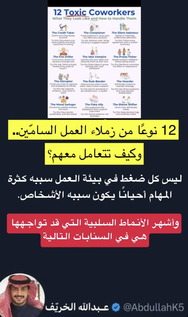 AbdullahK5's tweet photo. كيف تتعامل مع الأشخاص السامين في العمل؟

خبير بعلم النفس في بيئة العمل نشر عن 12 نوع من زملاء العمل السامين، ونشر الحلول لطريقة التعامل معهم..

وهم كالتالي:

🛑 سارق الإنجازات:
ينسب نجاح الآخرين لنفسه

الحل: 

وثق إنجازاتك وشارك نتائج عملك بشكل واضح.

🛑 كثير التشكي والشكاوي:
ينتقد كل فكرة دون تقديم حلول.

الحل: 
اسأله مباشرة: ما الحل الذي تقترحه؟

🛑 المخرب الصامت: 
يوافق في الاجتماعات ثم يعارض بعدها.

الحل: 
وثق الاتفاقات كتابيًا بعد كل اجتماع.

🛑 صانع الأزمات: 
يحول أي مشكلة بسيطة إلى حالة طوارئ

الحل: 
اسأله: ما الذي سيحدث إذا انتظرنا 24 ساعة؟

🛑 سارق الأفكار: 
يأخذ أفكار غيره وينسبها لنفسه.

الحل: 
اطرح أفكارك أمام الفريق ليكون مصدرها واضحًا.

🛑 الباحث عن المديح: 
يحتاج إلى الإشادة باستمرار قبل أن يعمل.

الحل: 
ركز على النتائج بدل المجاملات.

🛑مشتت التركيز: 
يقاطعك باستمرار ويتعامل مع وقتك وكأنه متاح دائمًا.
الحل: 
حدد أوقاتًا للرد والالتزام بها.

🛑متجاوز الأنظمة: 
يطبق القوانين عندما تناسبه فقط.

الحل: 
اطلب توضيح الإجراءات أمام الجميع.

🛑 محتكر المعلومات: 
يخفي التفاصيل ليحافظ على نفوذه.

الحل: 
اسأل بشكل مباشر وشارك أصحاب العلاقة في المراسلات.

🛑 متقلب المزاج: 
يجعل مشاعره تتحكم بأجواء العمل.

الحل: 
تعامل معه بهدوء واعتمد على الحقائق.

🛑 الحليف الوهمي: 
يدّعي الدعم لكنه يختفي وقت الحاجة.

الحل: 
قيم الأفعال لا الوعود.

🛑 ملقي اللوم: 
ينسب النجاح لنفسه ويحمل الآخرين الفشل.

الحل: 
احتفظ بسجل للقرارات والمواعيد

بنهاية المقال تذكّر: 

لا تحاول كزميل او قائد للفريق تغيير الشخصيات السامة لكن ركز على حماية وقتك وتوثيق عملك ووضع حدود واضحة في التعامل. 

الاحترافية والهدوء في الغالب هي أفضل وسيلة للتعامل مع هذه الأنماط لأنه ليس دورك تربيتهم بل التعامل معهم.

- 
المصدر: George Stern عبر خبراء التقاهم