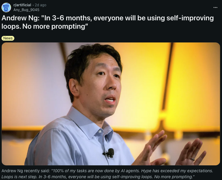 VaibhavSisinty's tweet photo. Andrew Ng just said 100% of his tasks are done by AI agents.
His prediction: in 3 to 6 months, everyone will be using self-improving loops.

Here's the thing. He's not wrong, and this isn't new.

A loop is simple. You give AI a goal, it runs, checks its own output, fixes what's wrong, and runs again. It keeps going until the output hits the bar you set. That's it. No human sitting there typing "try again." The agent just keeps improving on its own.

I already do this. I plug a free model into Ollama, put it in a loop, let it run all night, and by morning it's built something that would have taken me hours of back and forth prompting.

Then I compare it against what a paid model like Opus gives me in one shot. Sometimes the overnight loop wins.

That's the shift Ng is talking about. You stop writing better prompts. You start setting better goals and letting the loop do the work.

Now zoom out and look at who else is running loops.

→ Meta moved its best engineers off product work entirely. Their only job now is to create hard problems that AI can't solve yet and feed them back into the model. The best engineers at one of the biggest tech companies are training AI to replace themselves. That's the loop running at company scale.

→ Google uses AI to monitor its own training runs and generate its own training data. Brin called it the self-improvement game. That's the loop running at model scale.

Now here's the economics question. It's not whether loops work. It's how you run them.

Running loops on rented API credits will eat you alive. A loop runs for hours, sometimes overnight. Every iteration burns tokens. At API rates that bill adds up fast.

Running them on your own hardware changes the math entirely. Plug an open source model into your own machine, let it loop all night, and the cost will be fraction of what it use to be. Companies will slowly start to think in this directions.

Instead of renting tokens, they'll start buying hardware. DGX Sparks, Mac Studios, inference rigs. The same way they buy laptops for employees today, they'll buy compute for AI tomorrow.

The loops are already here. The question is whether you're still writing one prompt at a time while the loop is running all night for someone else.